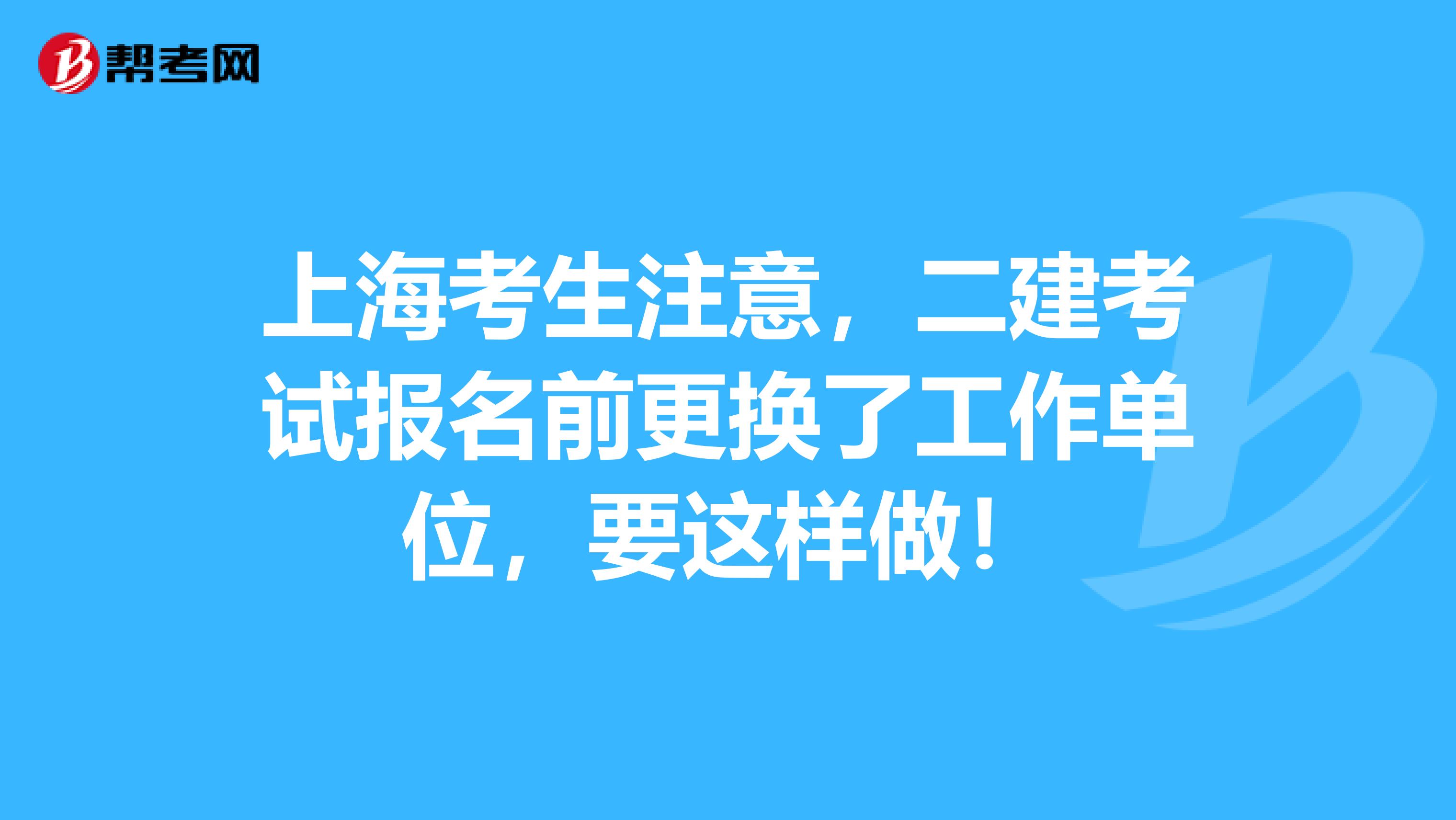 上海考生注意，二建考试报名前更换了工作单位，要这样做！