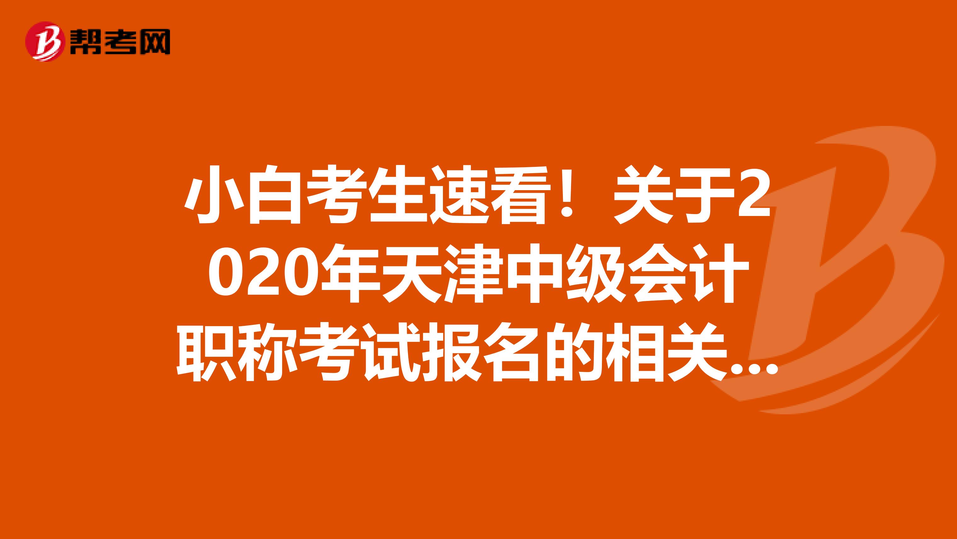 小白考生速看！关于2020年天津中级会计职称考试报名的相关内容