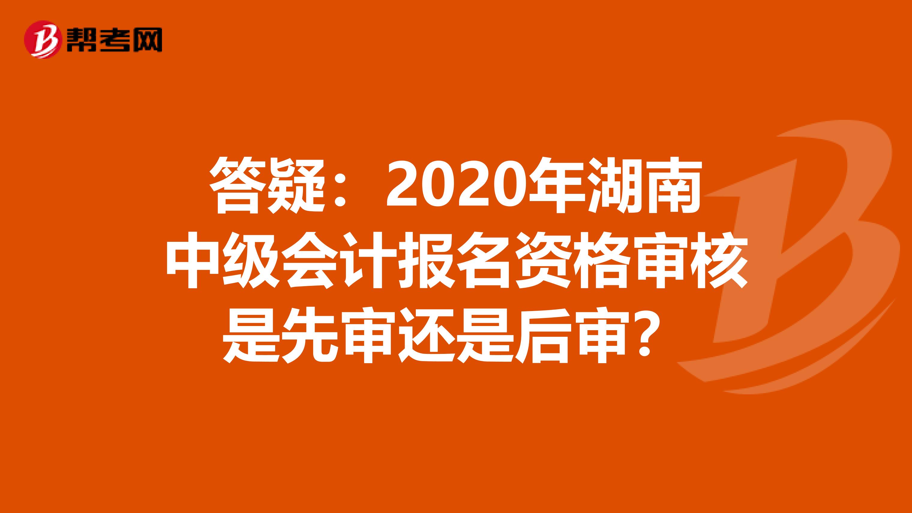 答疑：2020年湖南中级会计报名资格审核是先审还是后审？