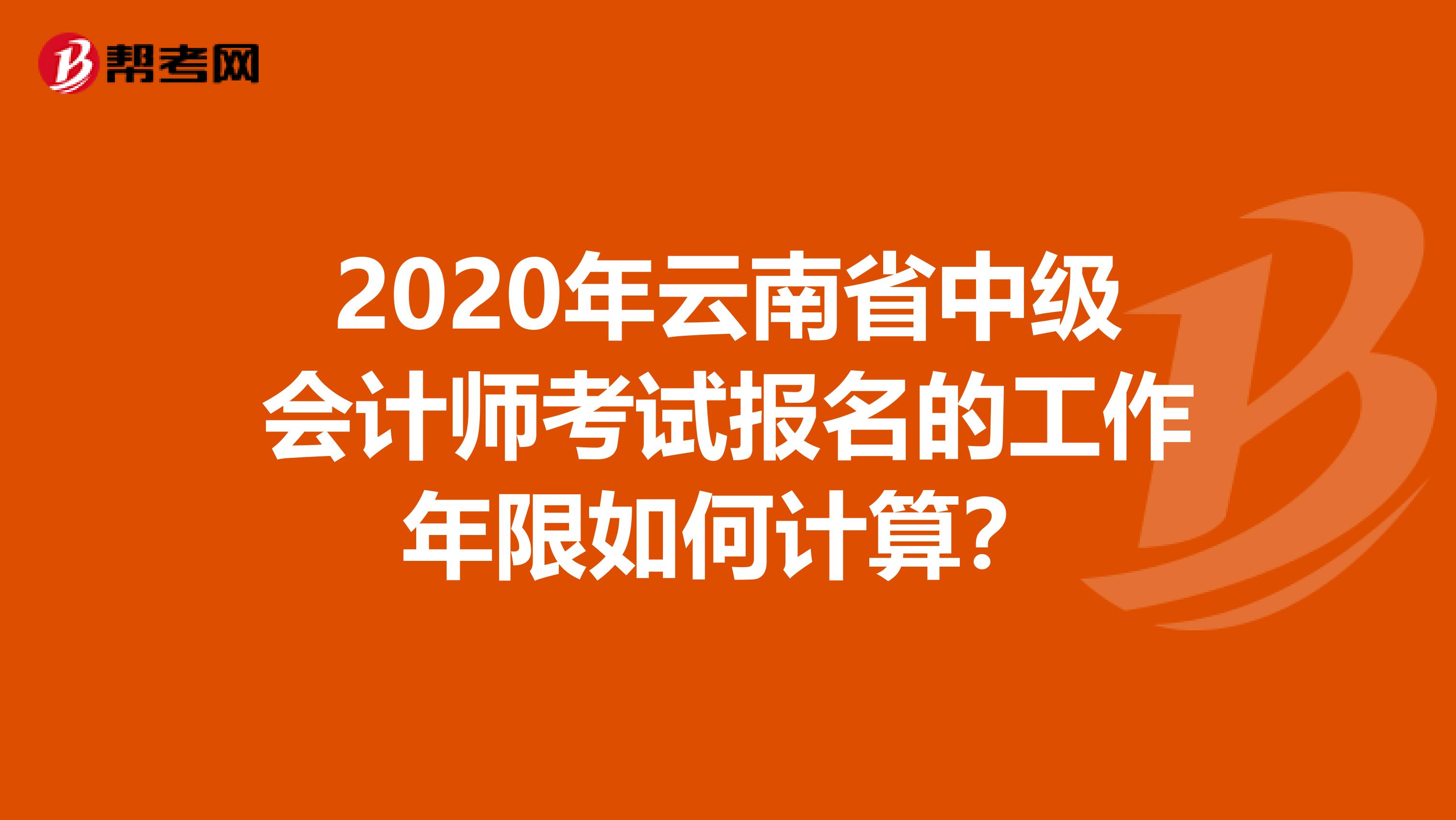 2020年云南省中级会计师考试报名的工作年限如何计算？