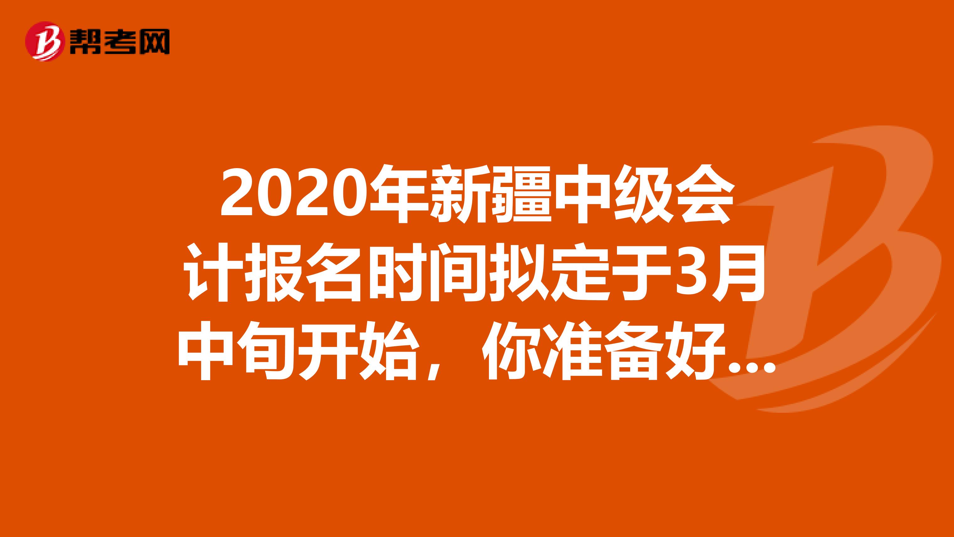 2020年新疆中级会计报名时间拟定于3月中旬开始，你准备好了吗？