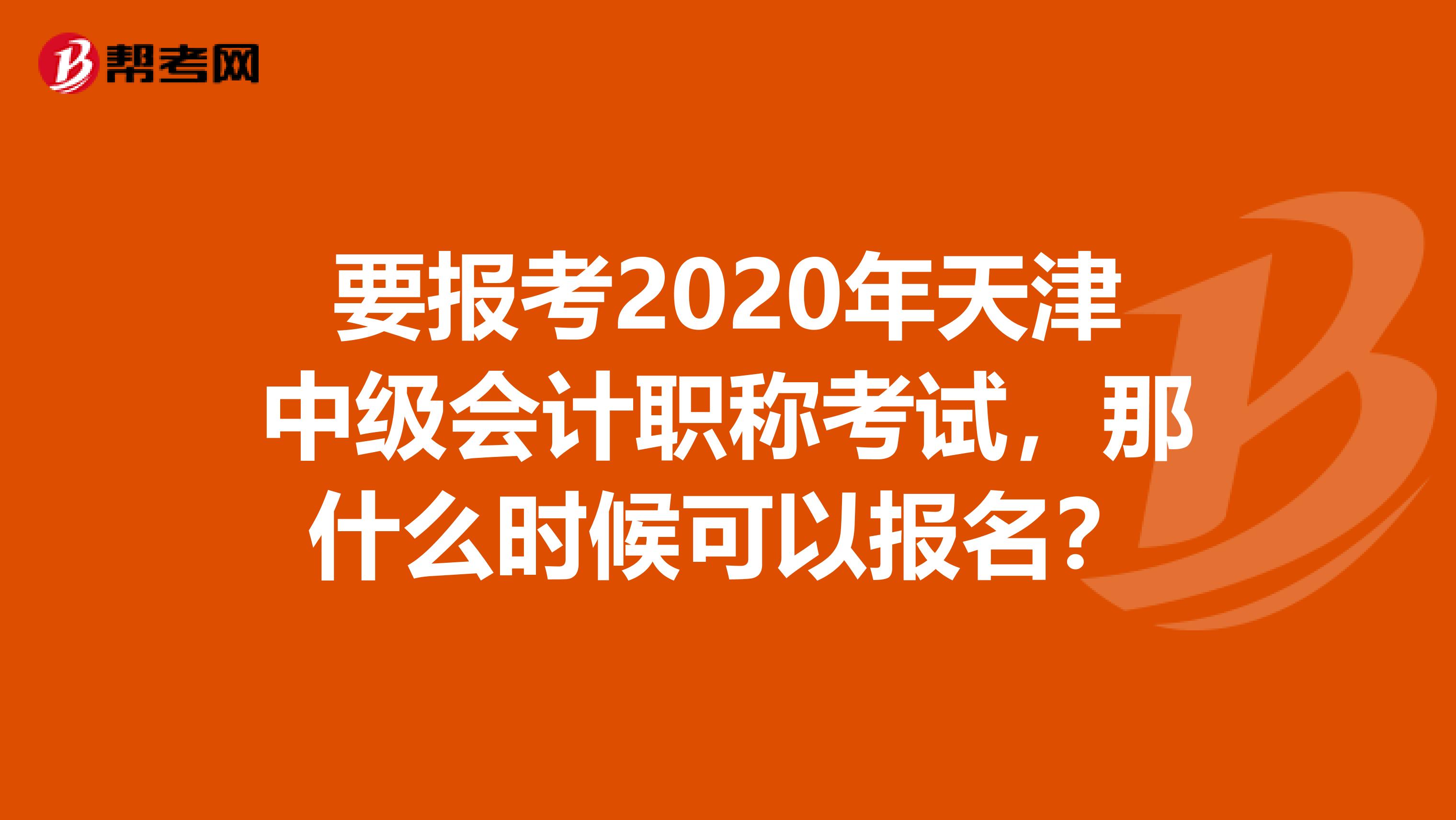 要报考2020年天津中级会计职称考试，那什么时候可以报名？