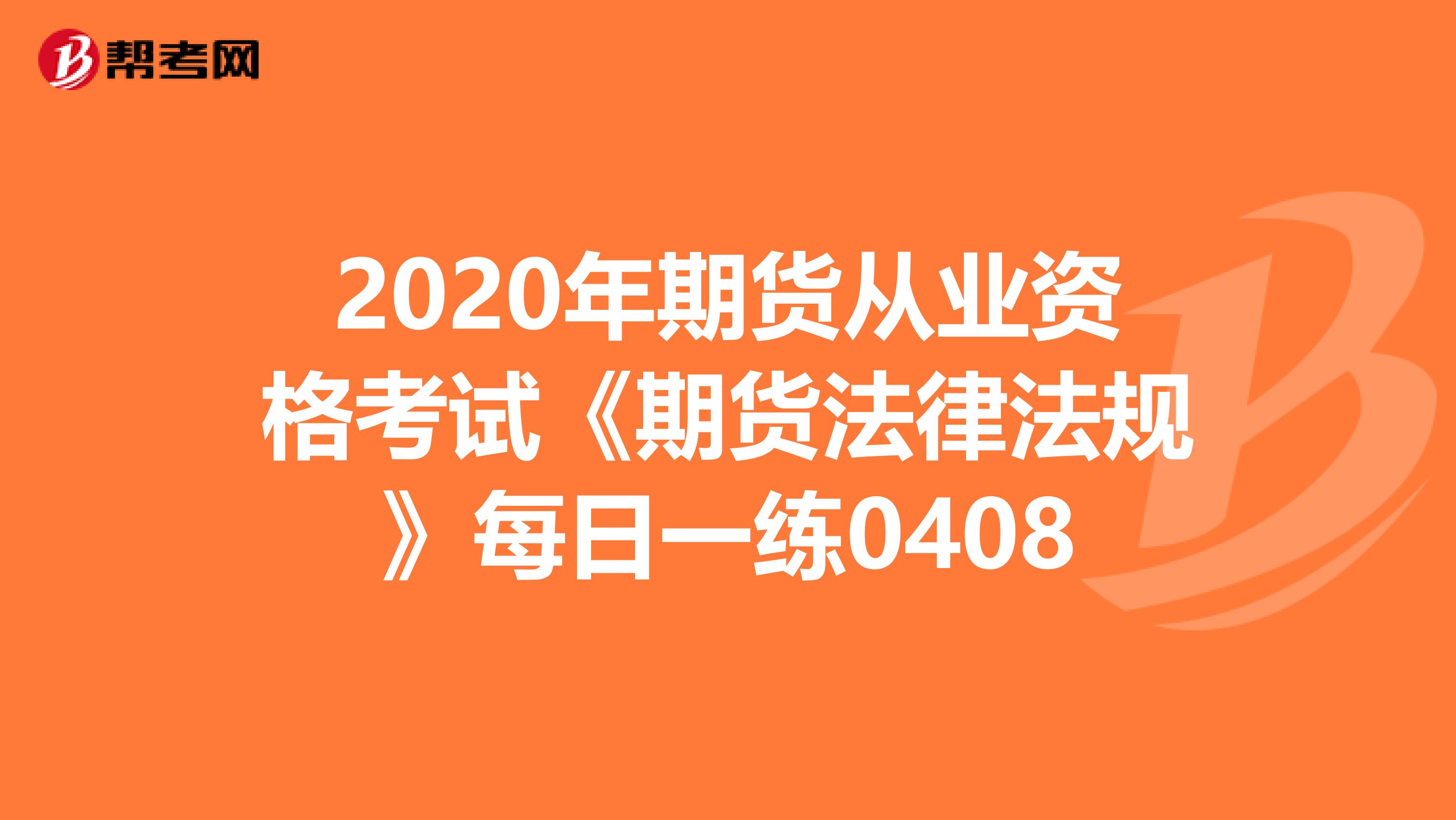 2020年期货从业资格考试《期货法律法规》每日一练0408