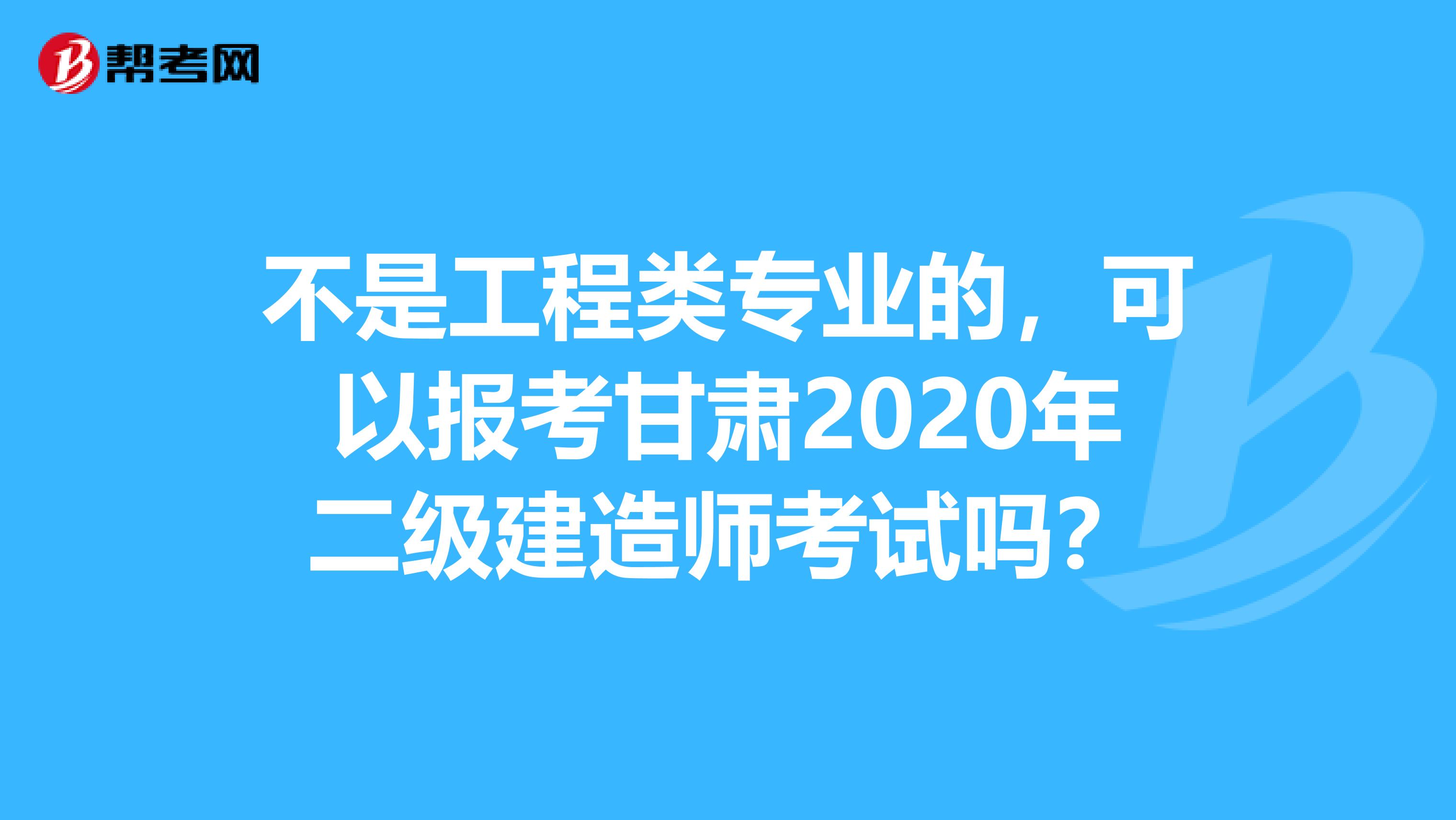 不是工程类专业的，可以报考甘肃2020年二级建造师考试吗？