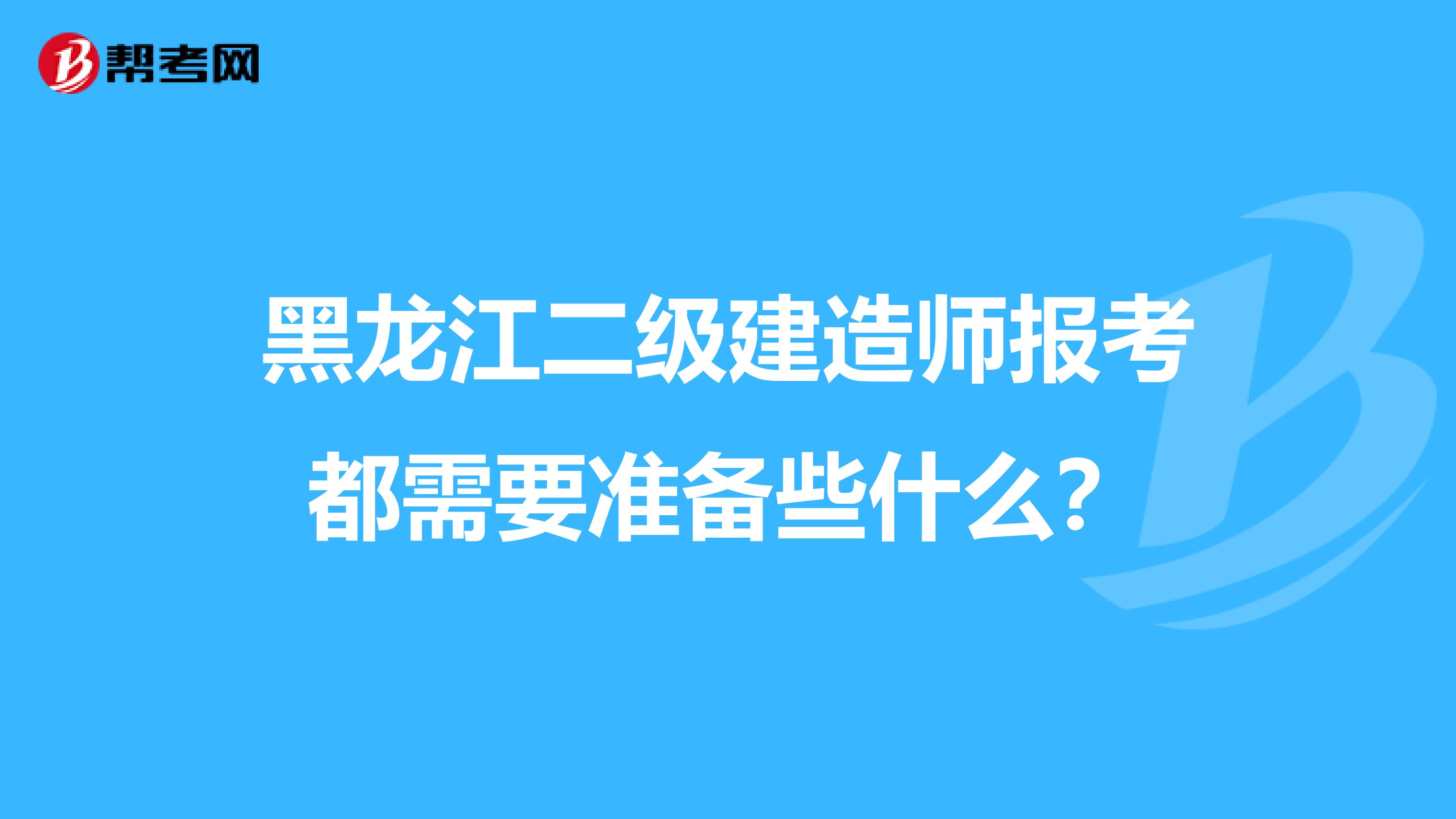 黑龙江二级建造师报考都需要准备些什么？