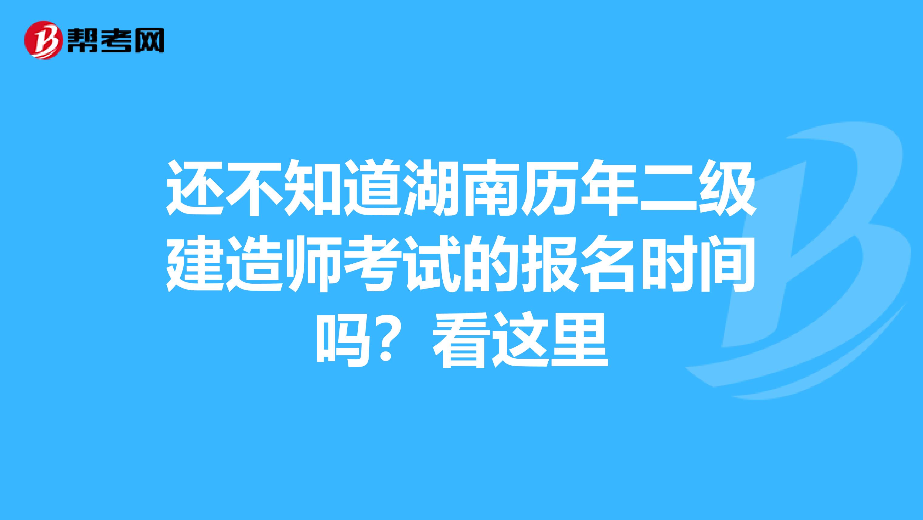 还不知道湖南历年二级建造师考试的报名时间吗？看这里
