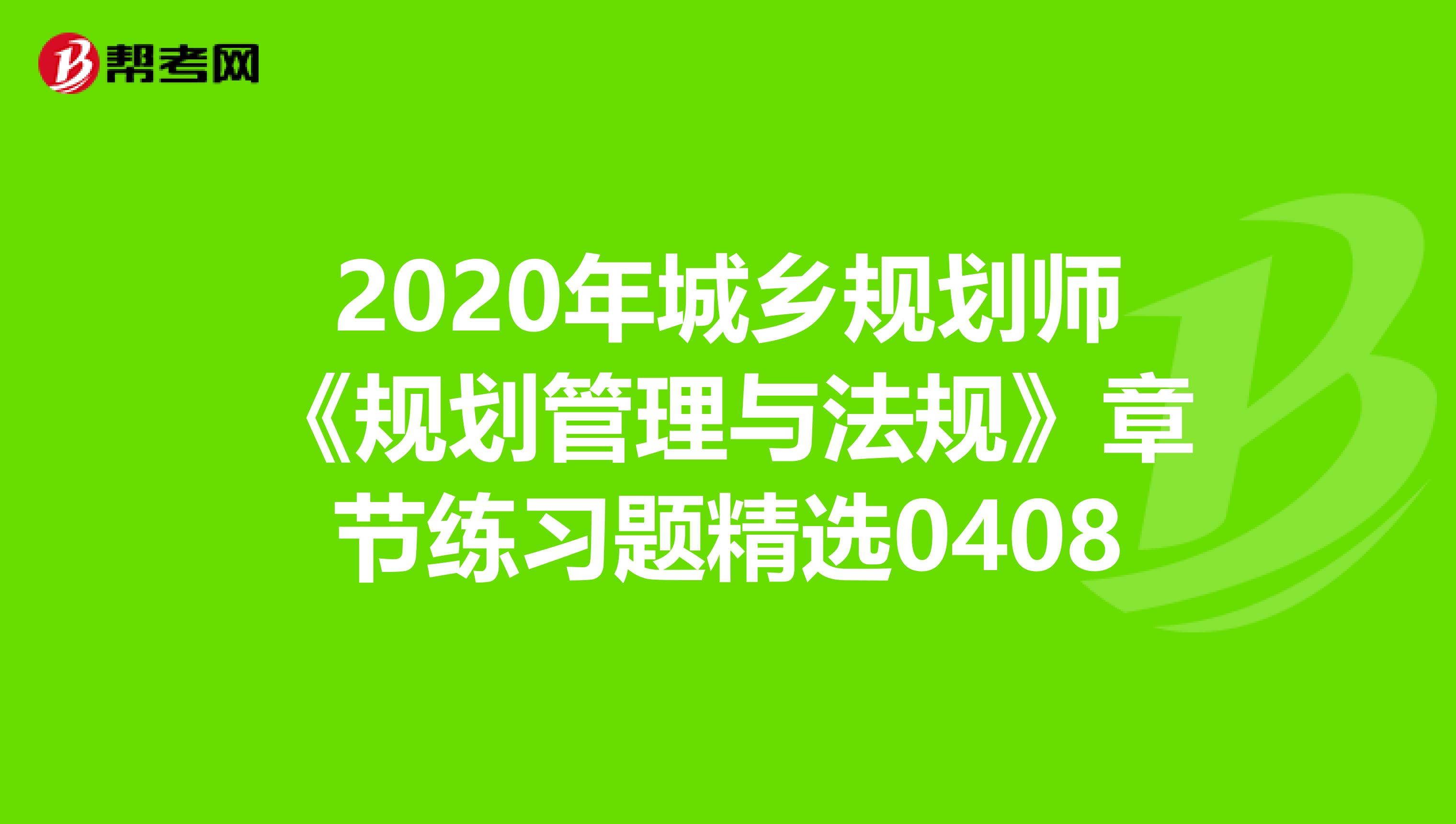 2020年城乡规划师《规划管理与法规》章节练习题精选0408