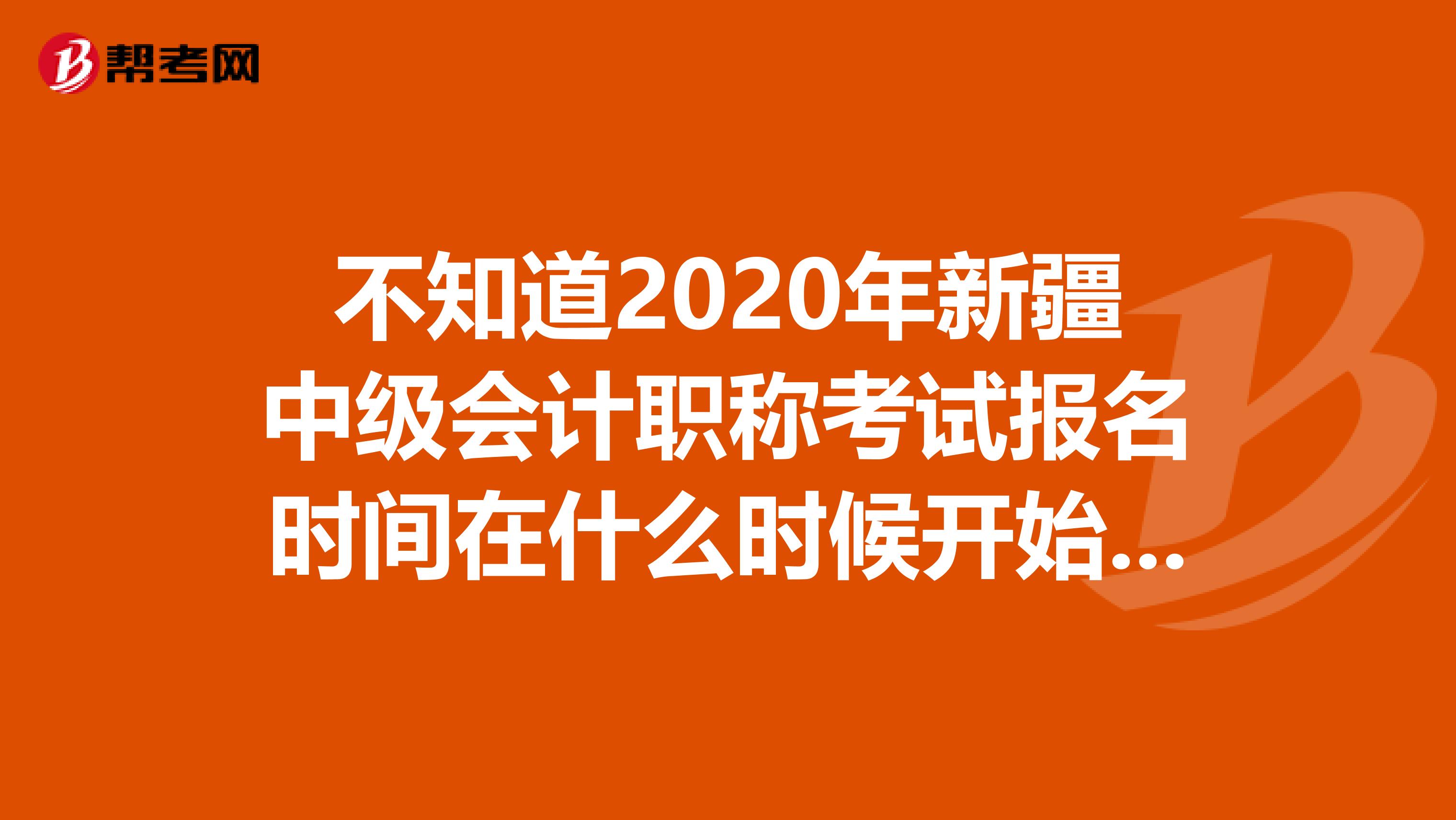 不知道2020年新疆中级会计职称考试报名时间在什么时候开始？看这里！