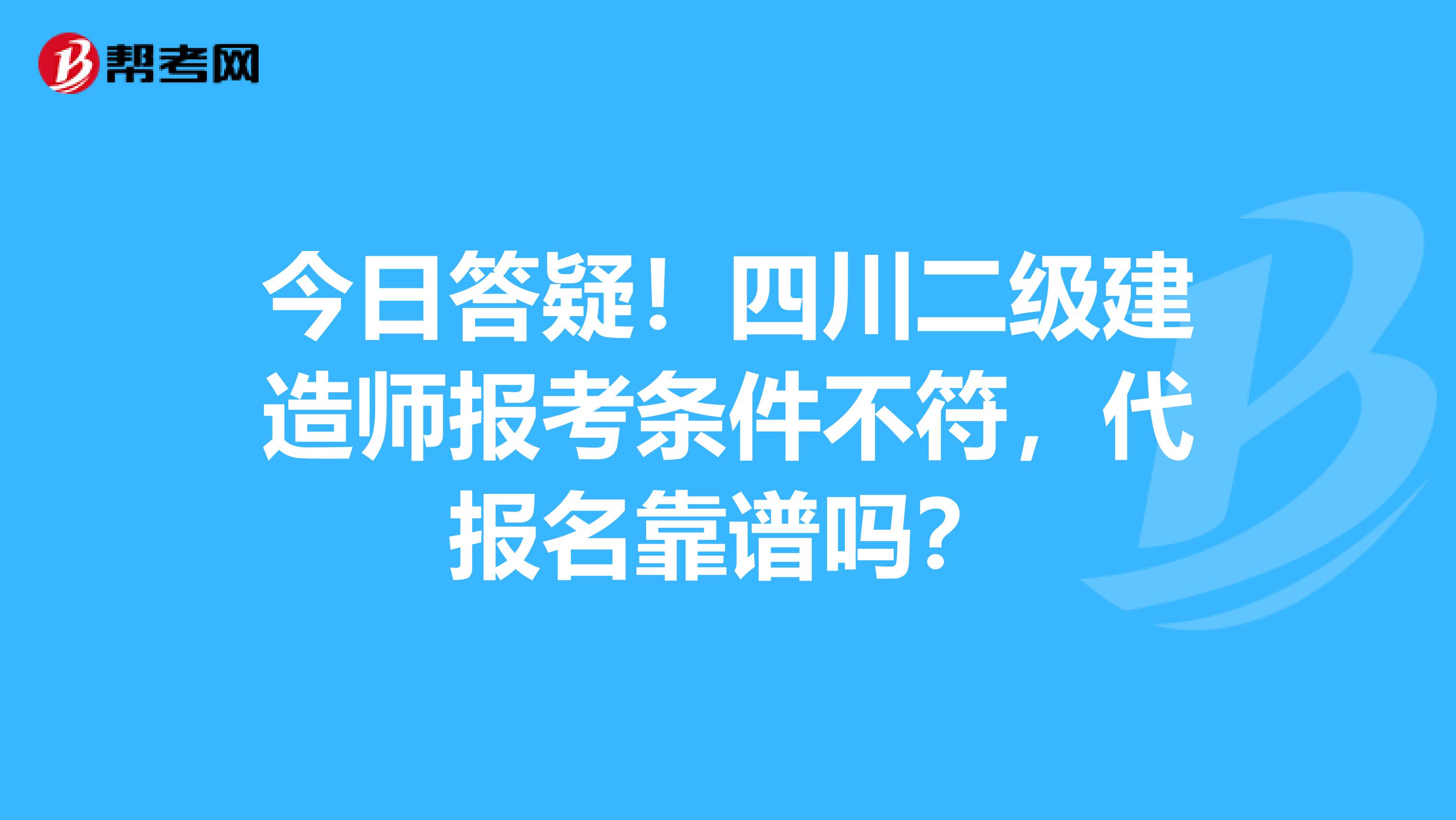 今日答疑！四川二级建造师报考条件不符，代报名靠谱吗？