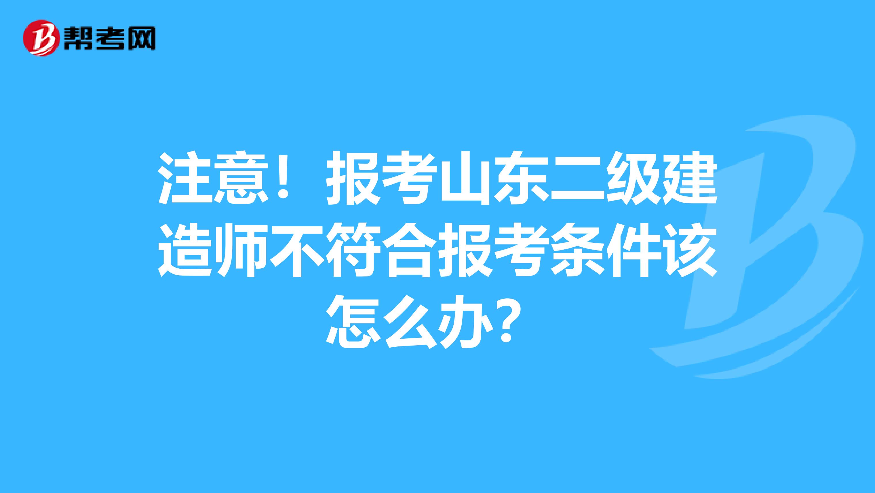 注意！报考山东二级建造师不符合报考条件该怎么办？