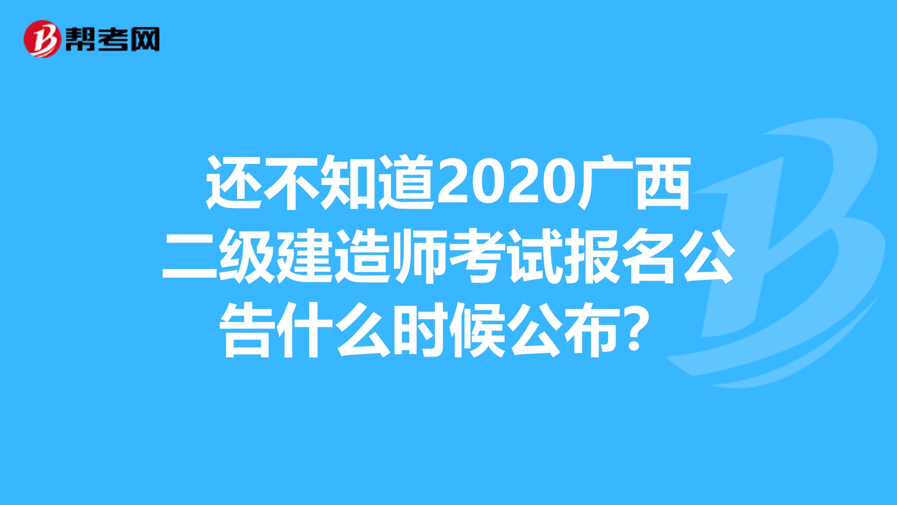 还不知道2020广西二级建造师考试报名公告什么时候公布？