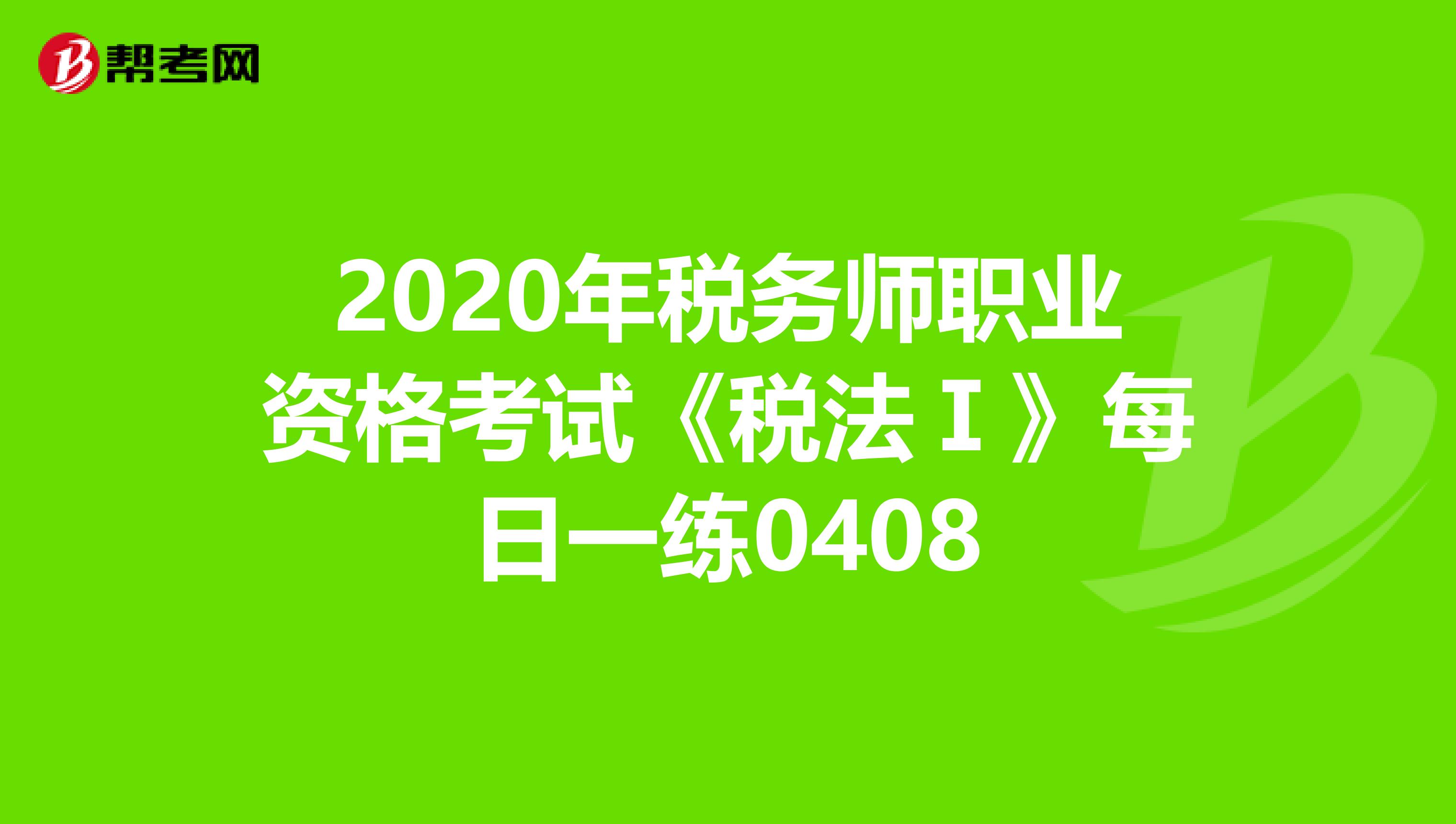 2020年稅務師職業(yè)資格考試《稅法Ⅰ》每日一練0408