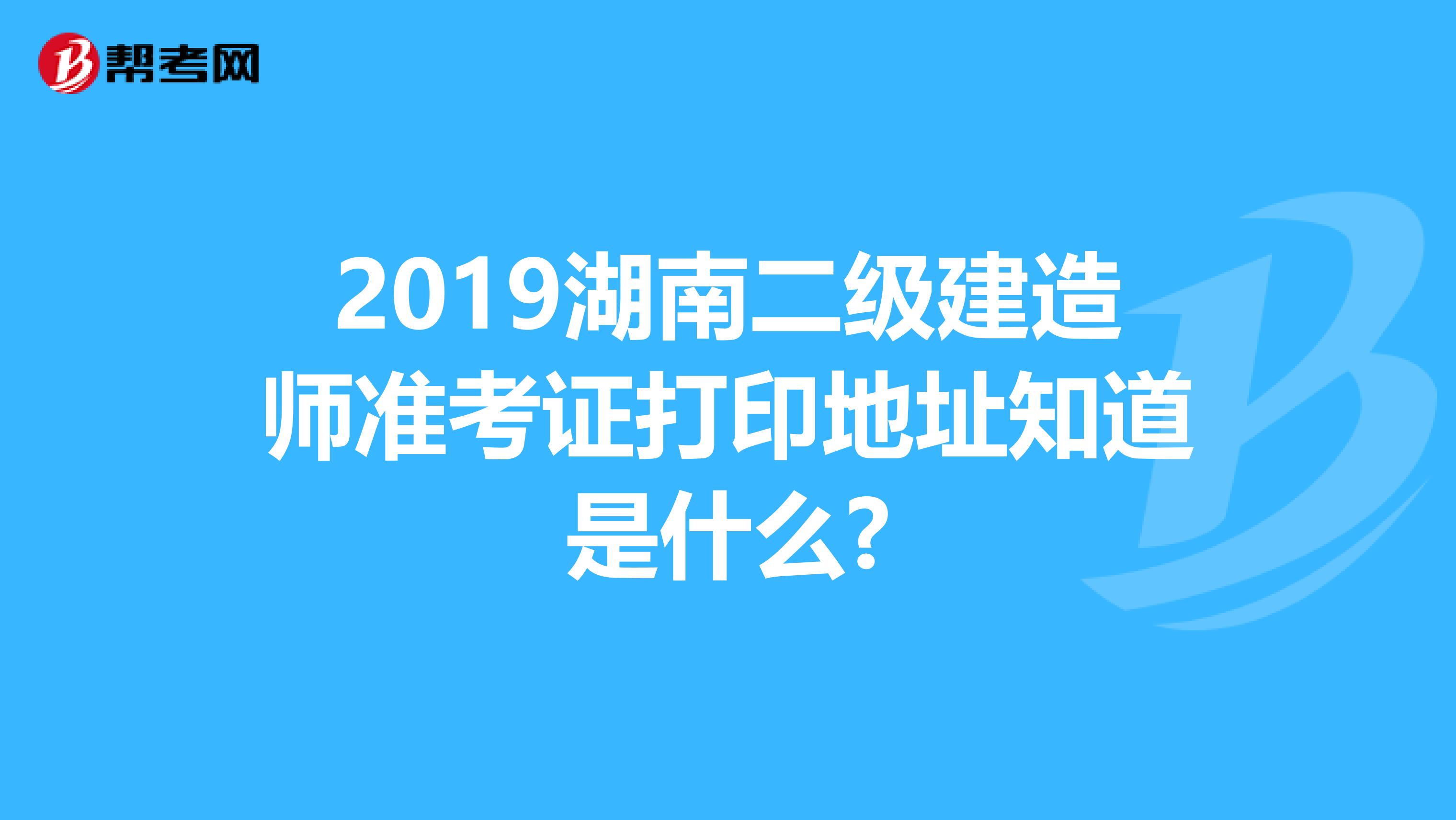 2019湖南二级建造师准考证打印地址知道是什么?