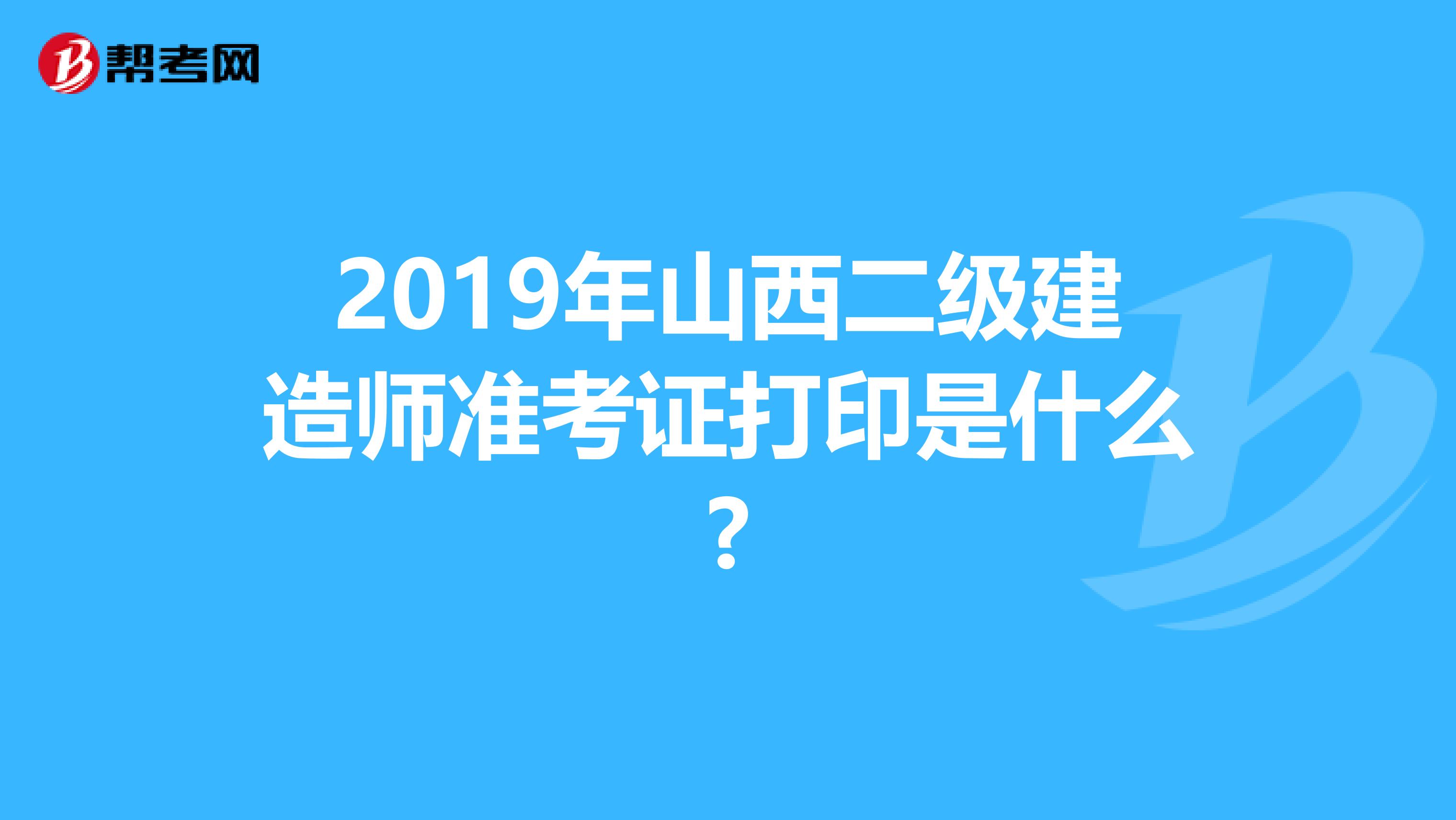 2019年山西二级建造师准考证打印是什么?