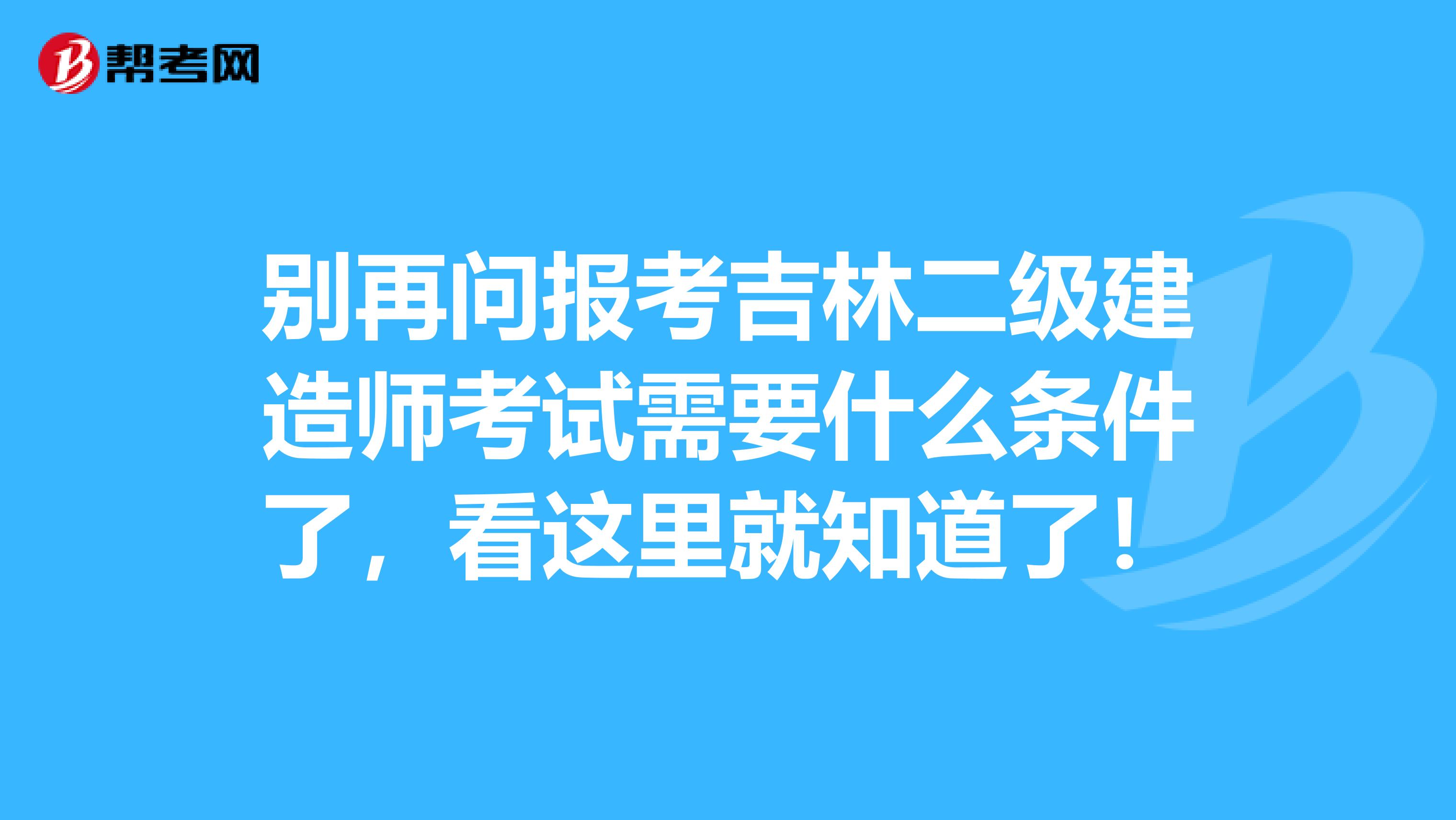 别再问报考吉林二级建造师考试需要什么条件了，看这里就知道了！