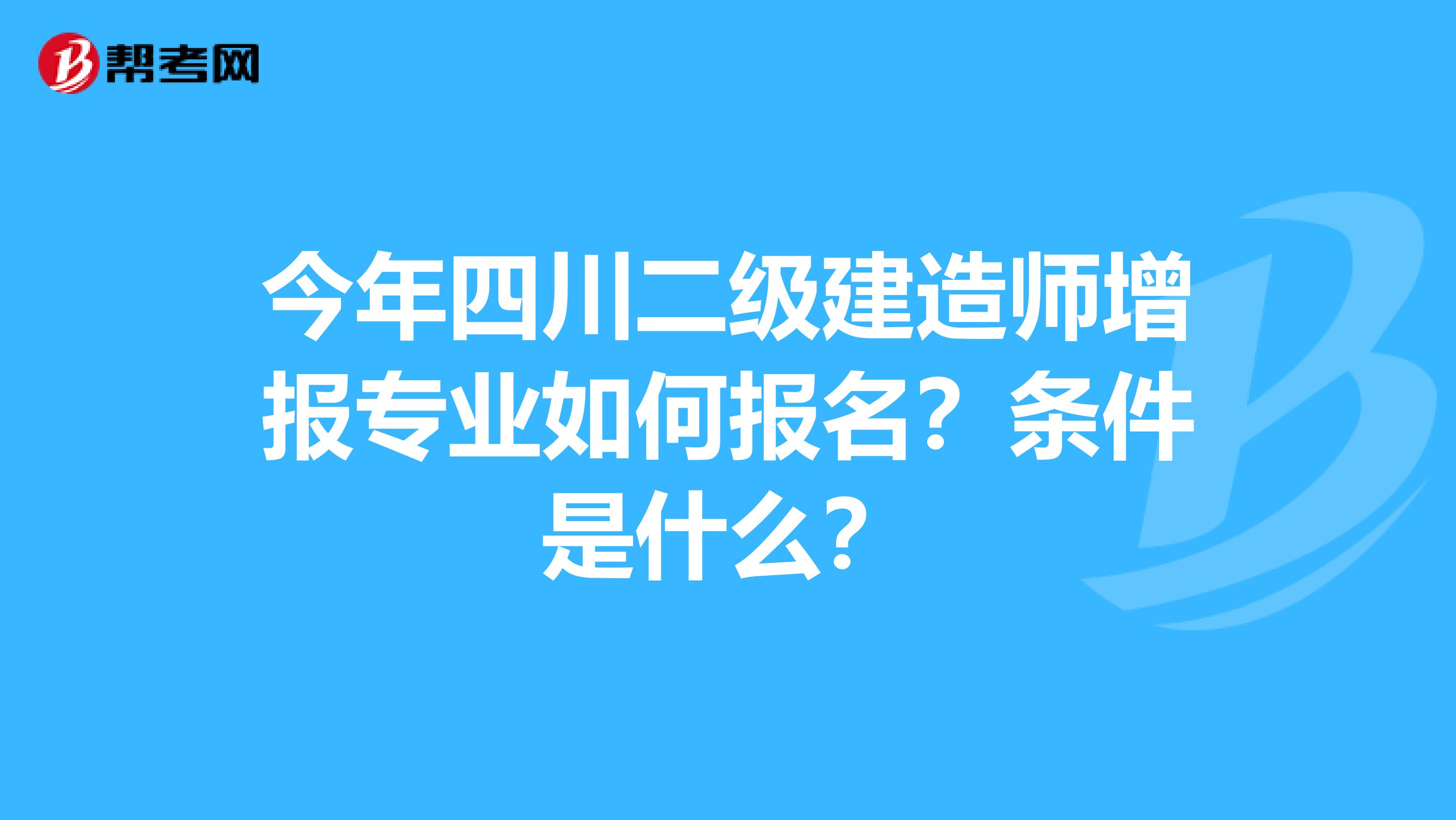 今年四川二级建造师增报专业如何报名？条件是什么？