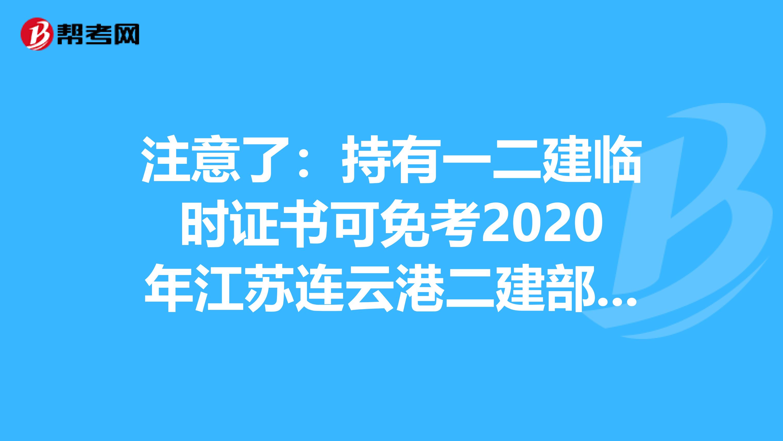 注意了：持有一二建临时证书可免考2020年江苏连云港二建部分科目！