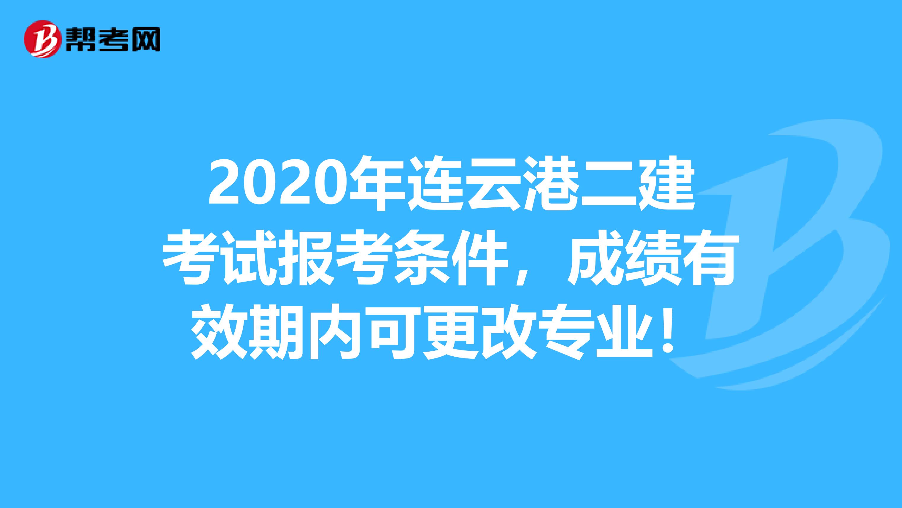 2020年连云港二建考试报考条件，成绩有效期内可更改专业！