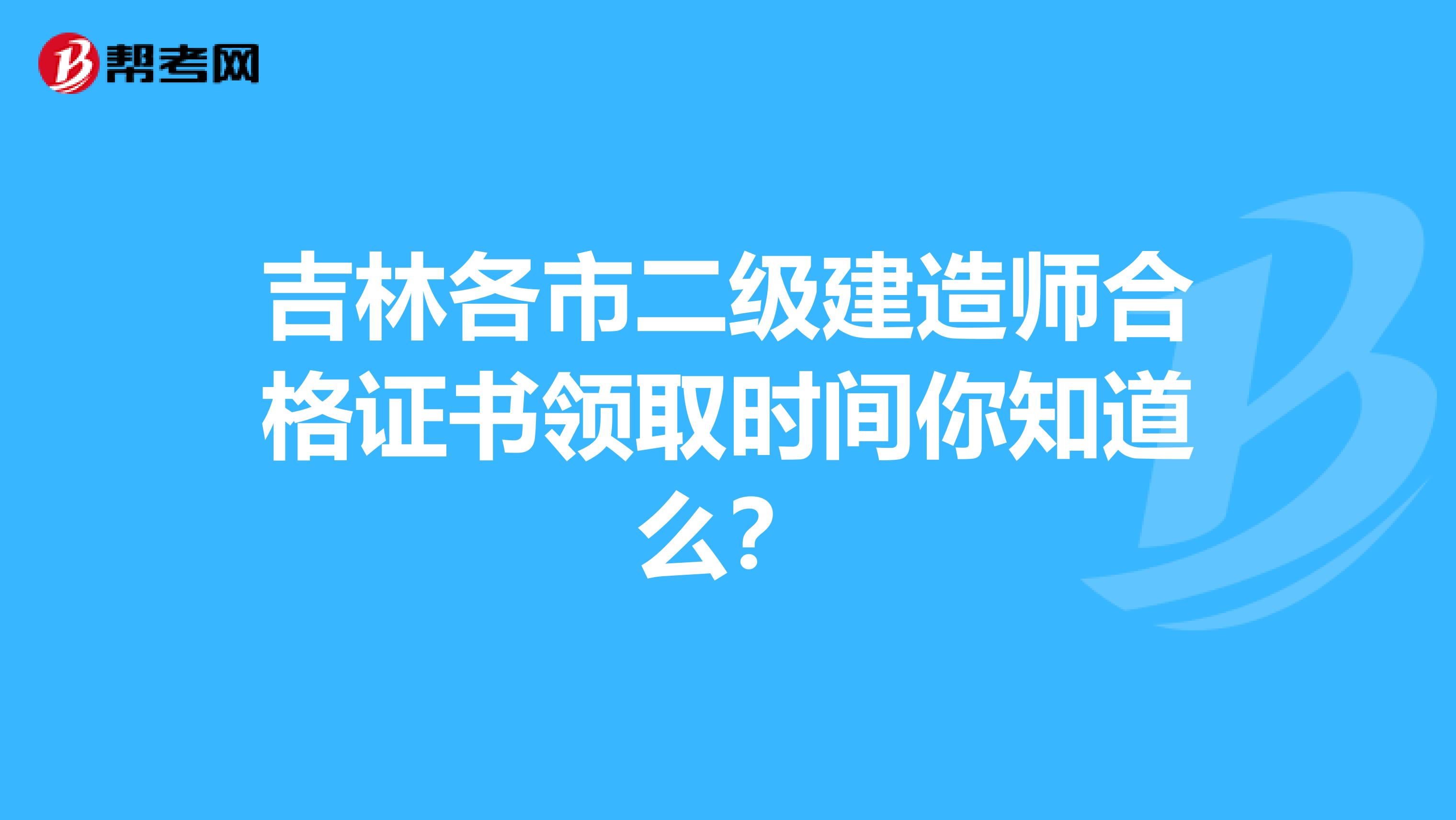 吉林各市二级建造师合格证书领取时间你知道么？