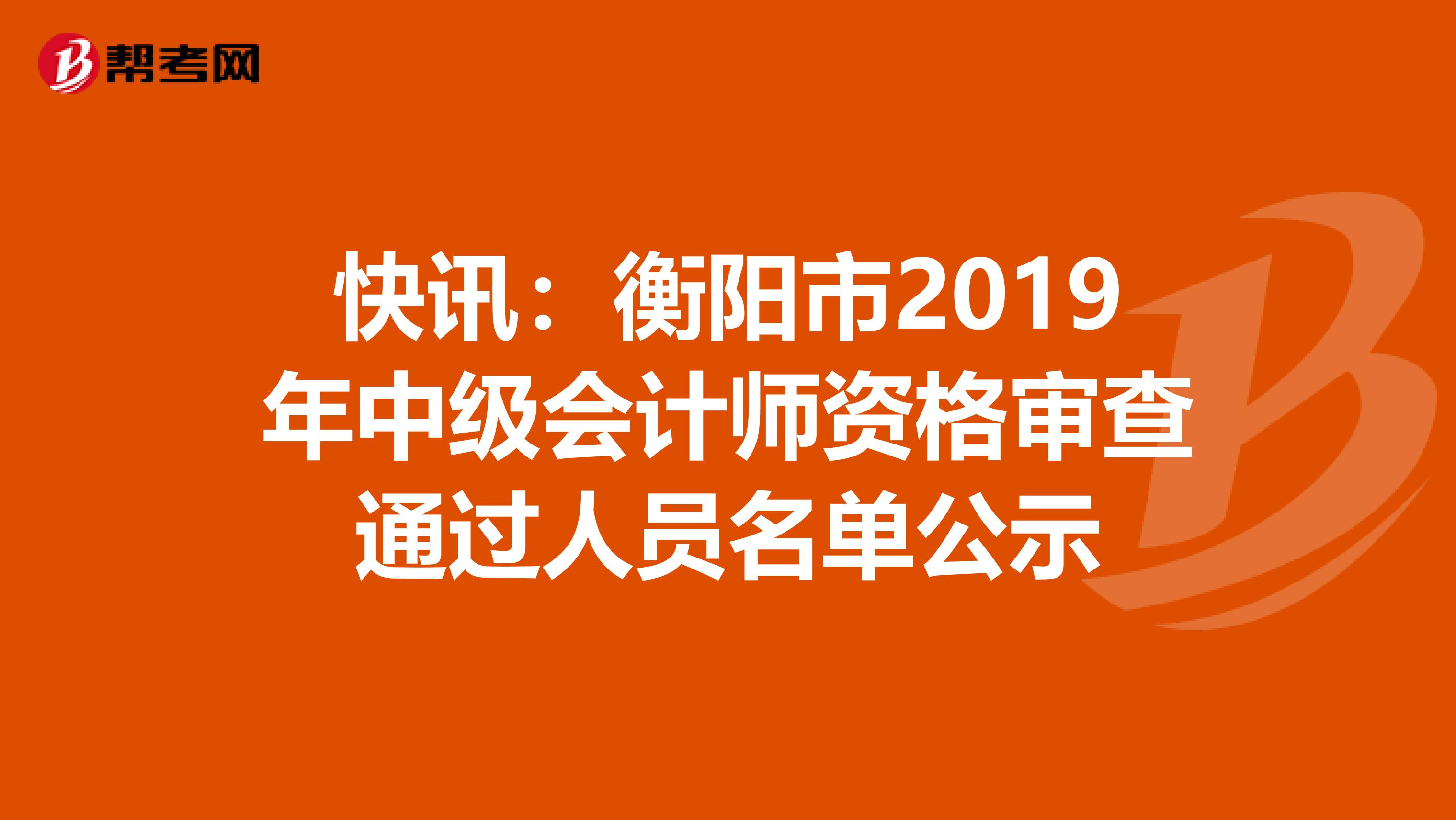 快讯：衡阳市2019年中级会计师资格审查通过人员名单公示