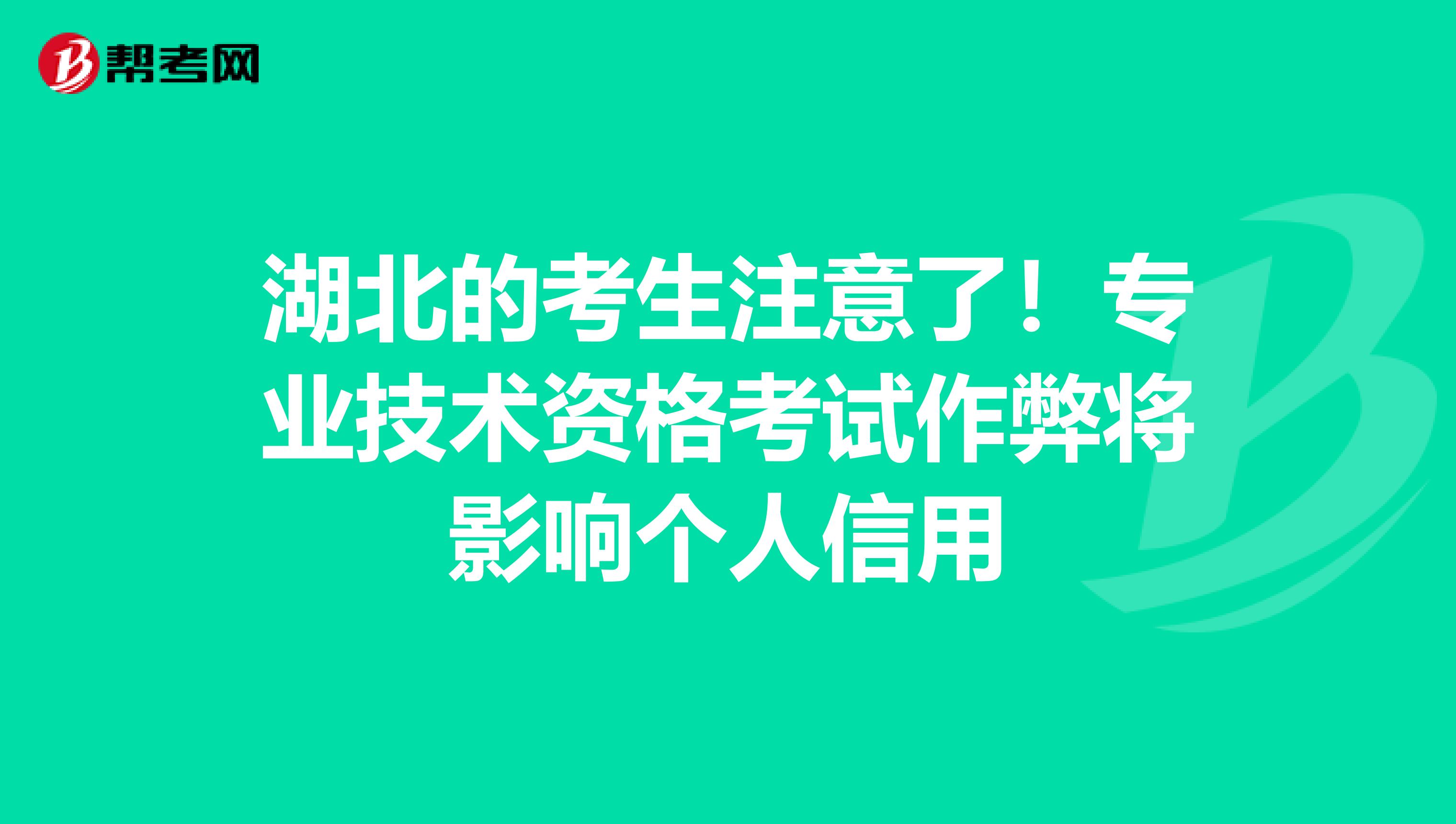 湖北的考生注意了！专业技术资格考试作弊将影响个人信用