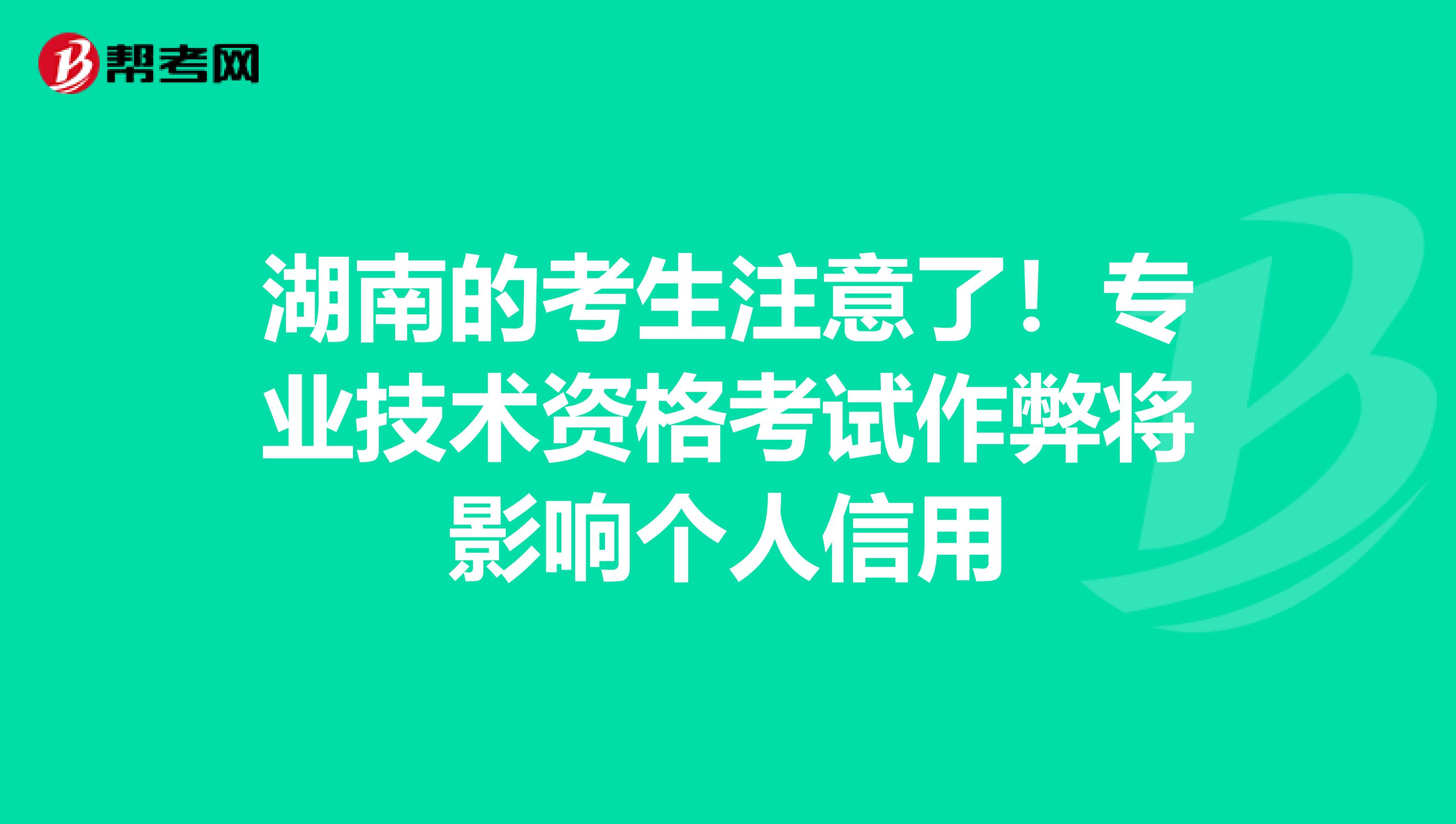 湖南的考生注意了！专业技术资格考试作弊将影响个人信用