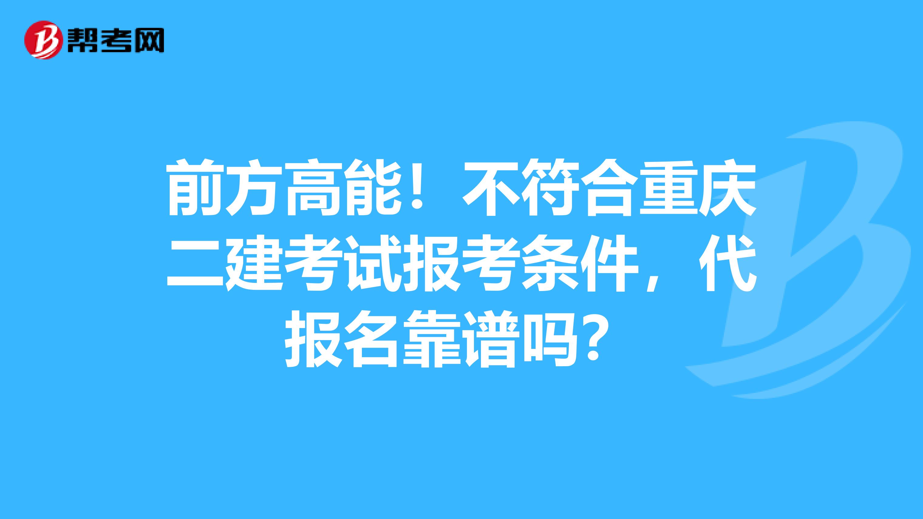 前方高能！不符合重庆二建考试报考条件，代报名靠谱吗？