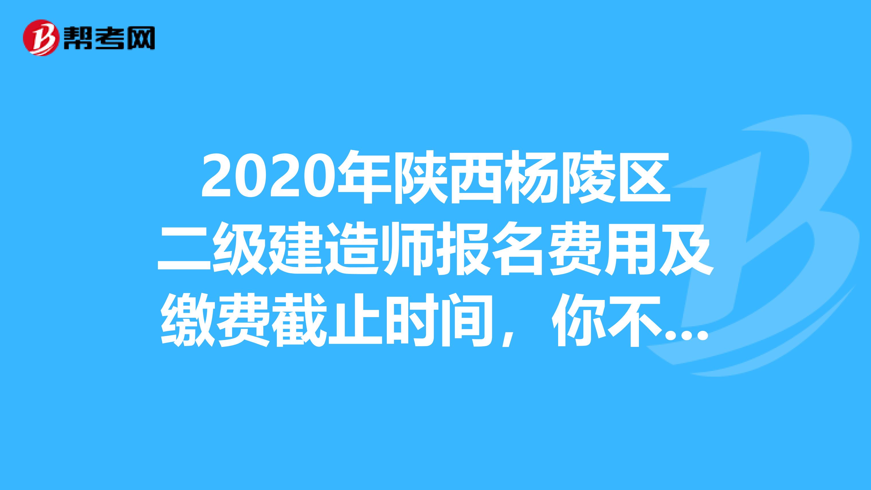 2020年陕西杨陵区二级建造师报名费用及缴费截止时间，你不能不知道