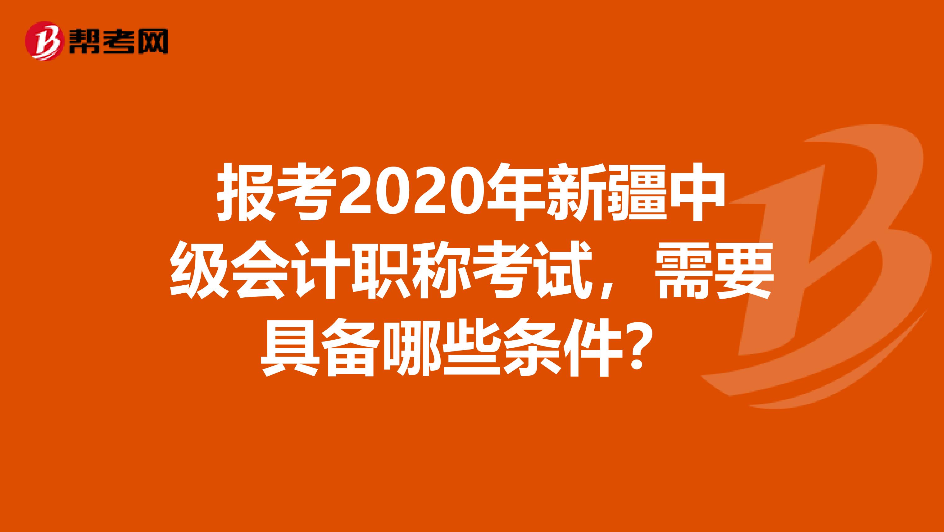 报考2020年新疆中级会计职称考试，需要具备哪些条件？