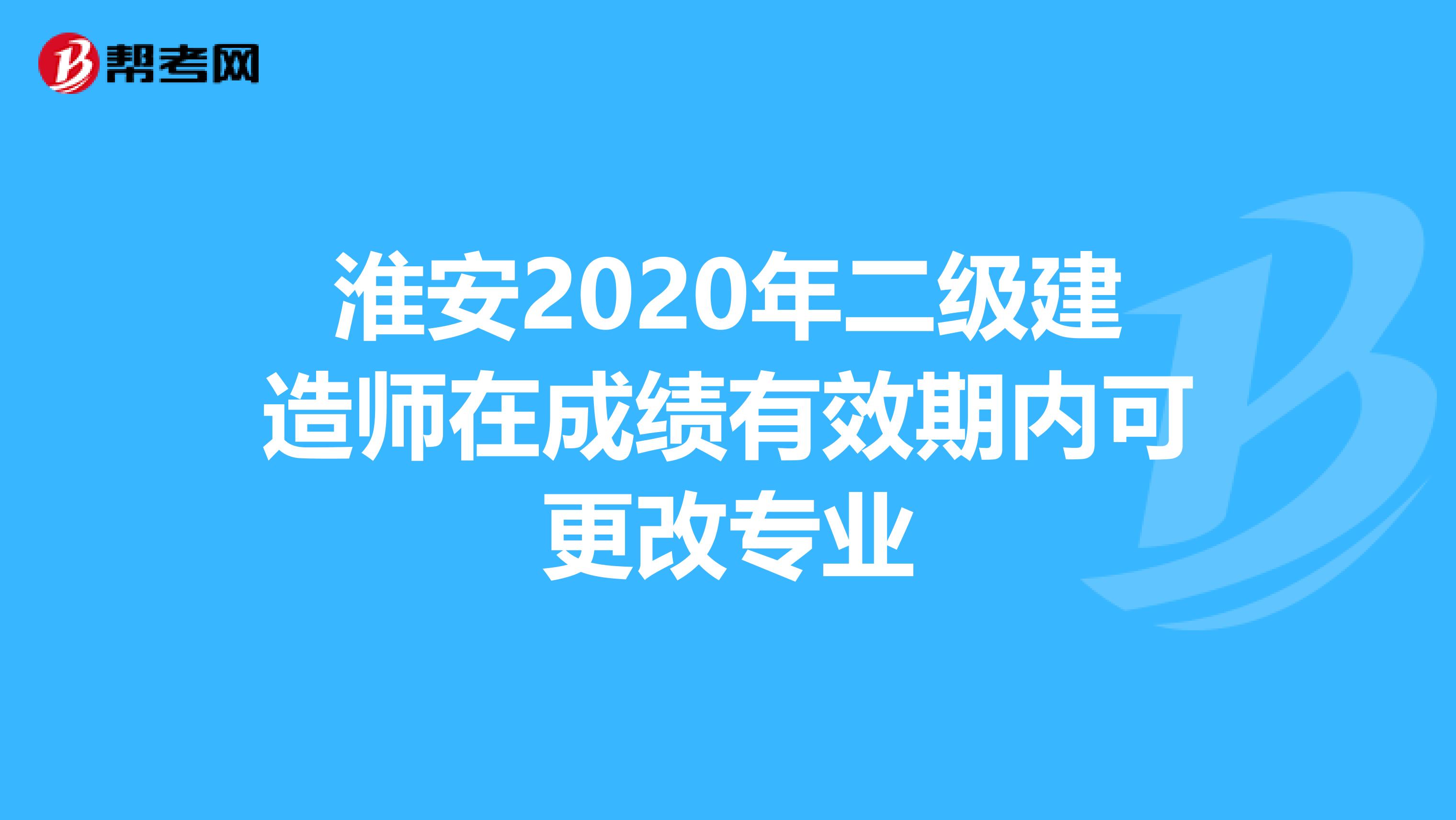 淮安2020年二级建造师在成绩有效期内可更改专业