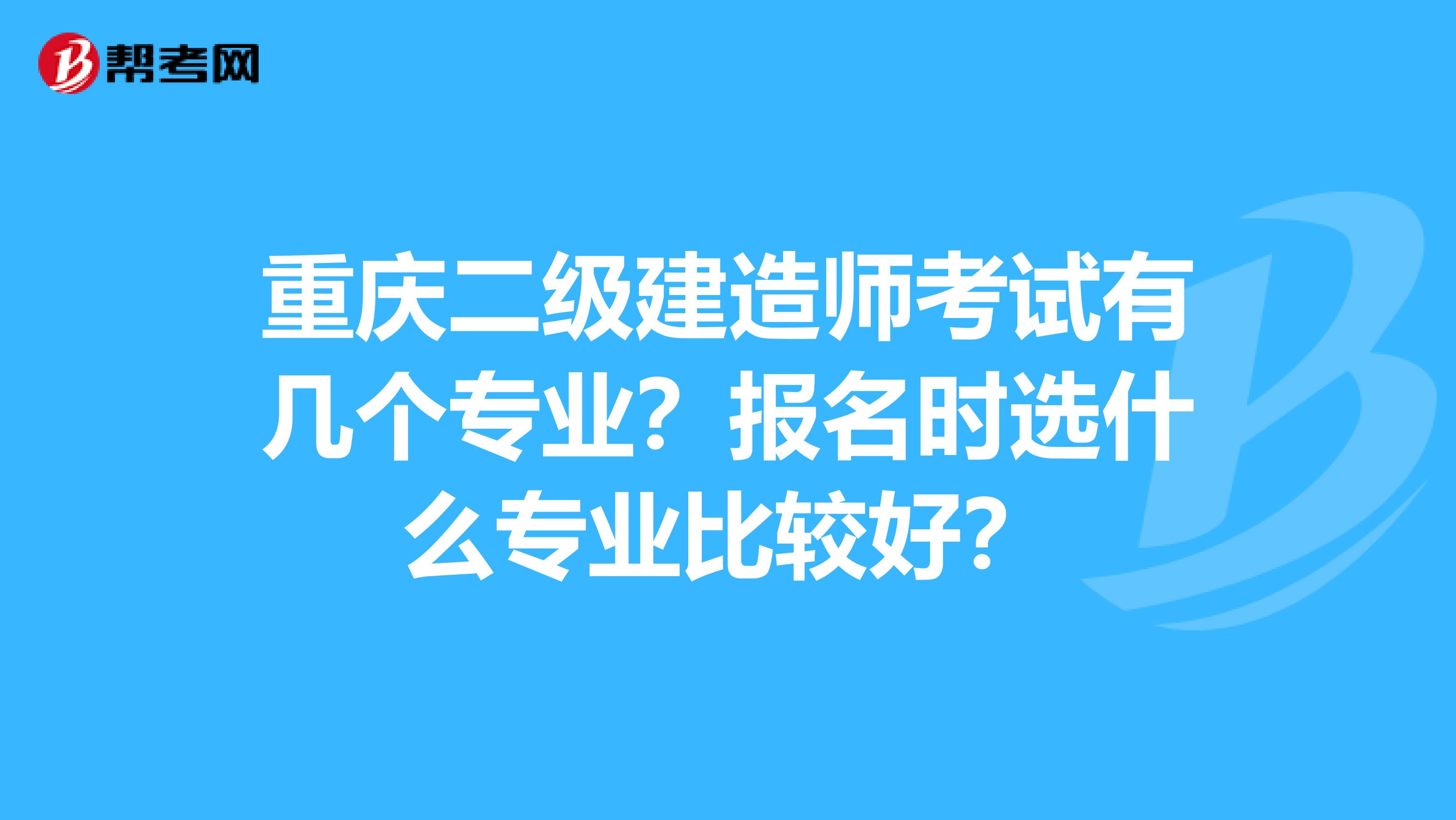 重庆二级建造师考试有几个专业？报名时选什么专业比较好？