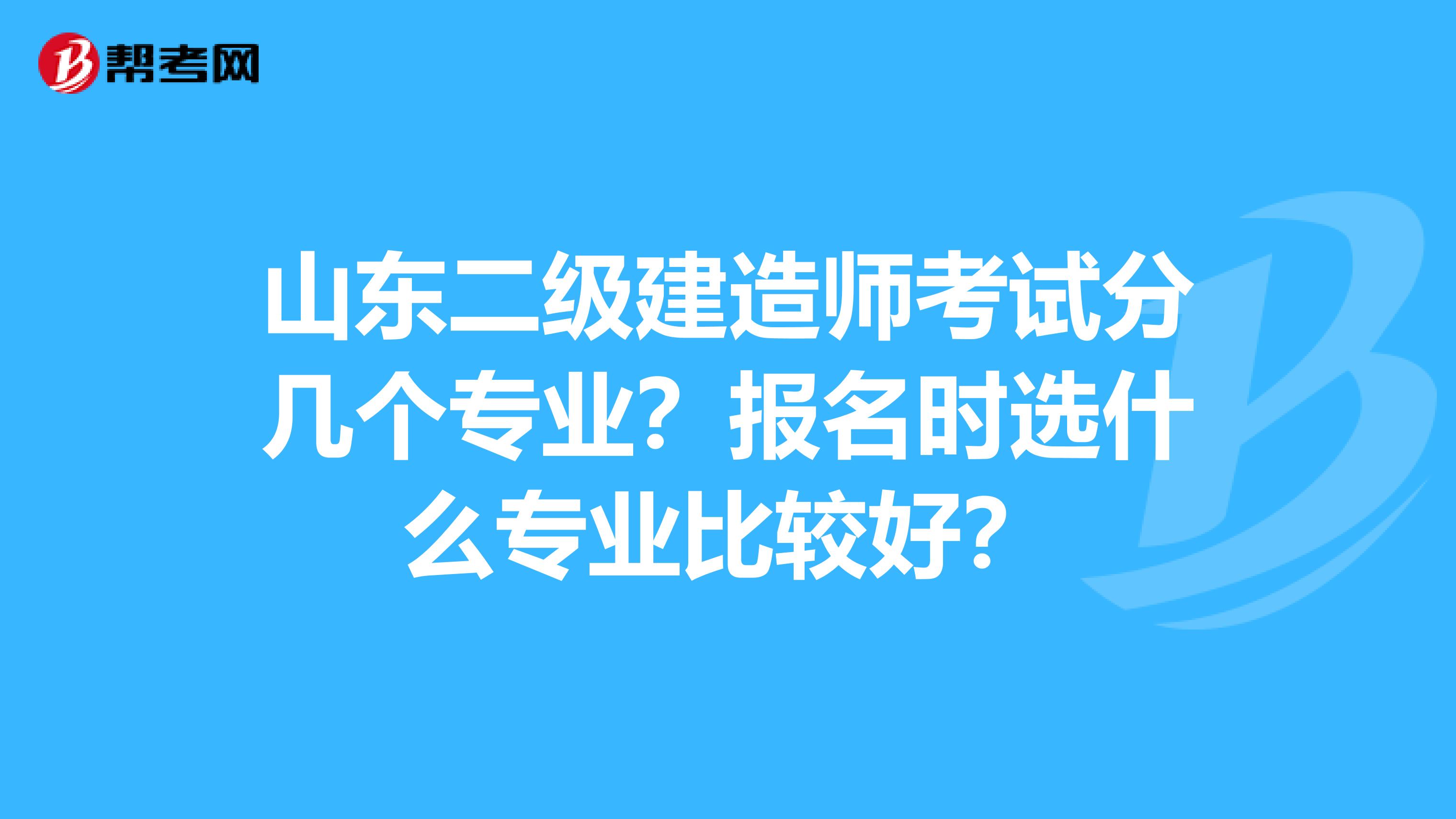 山东二级建造师考试分几个专业？报名时选什么专业比较好？