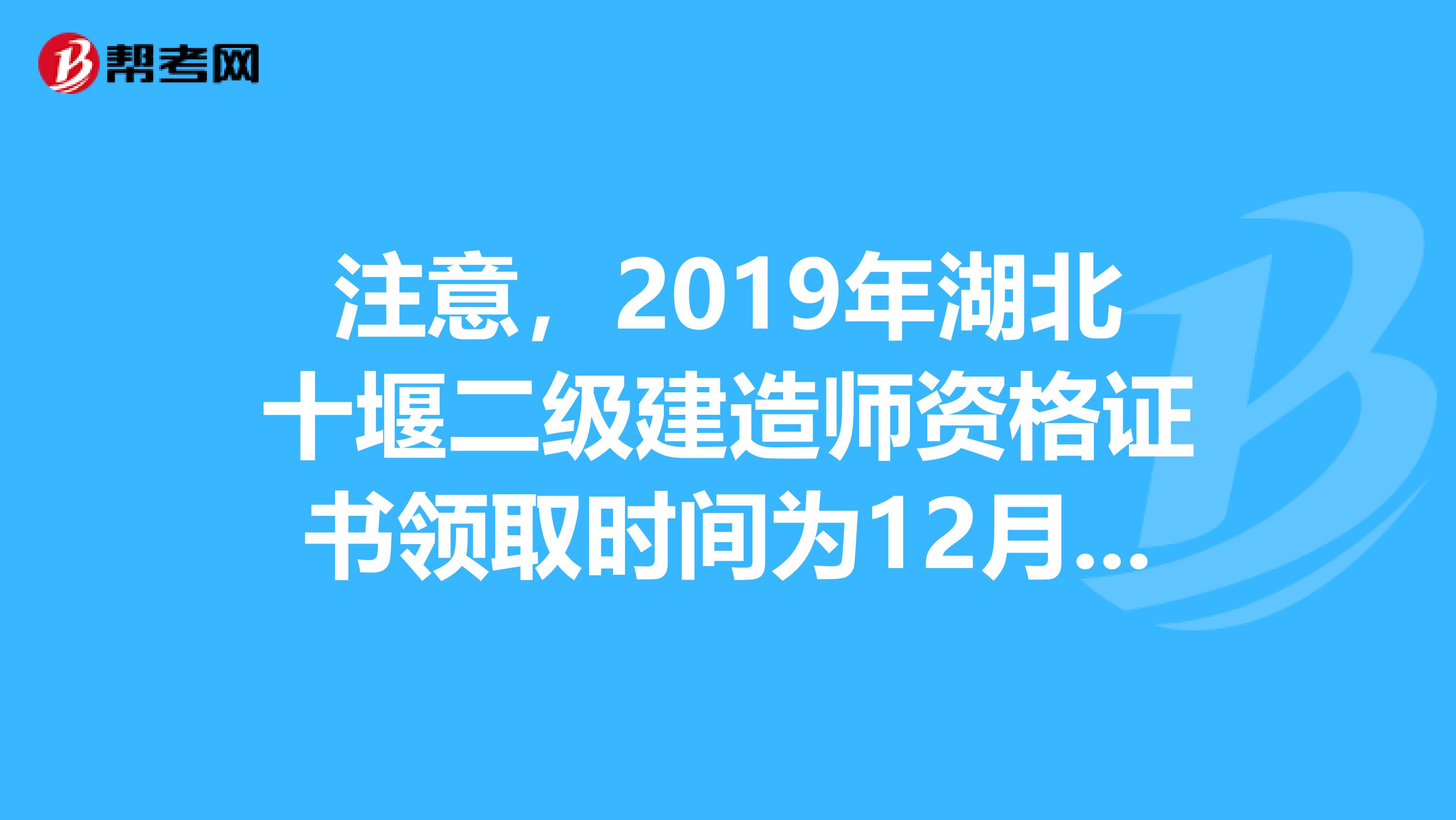 注意，2019年湖北十堰二级建造师资格证书领取时间为12月20日起！