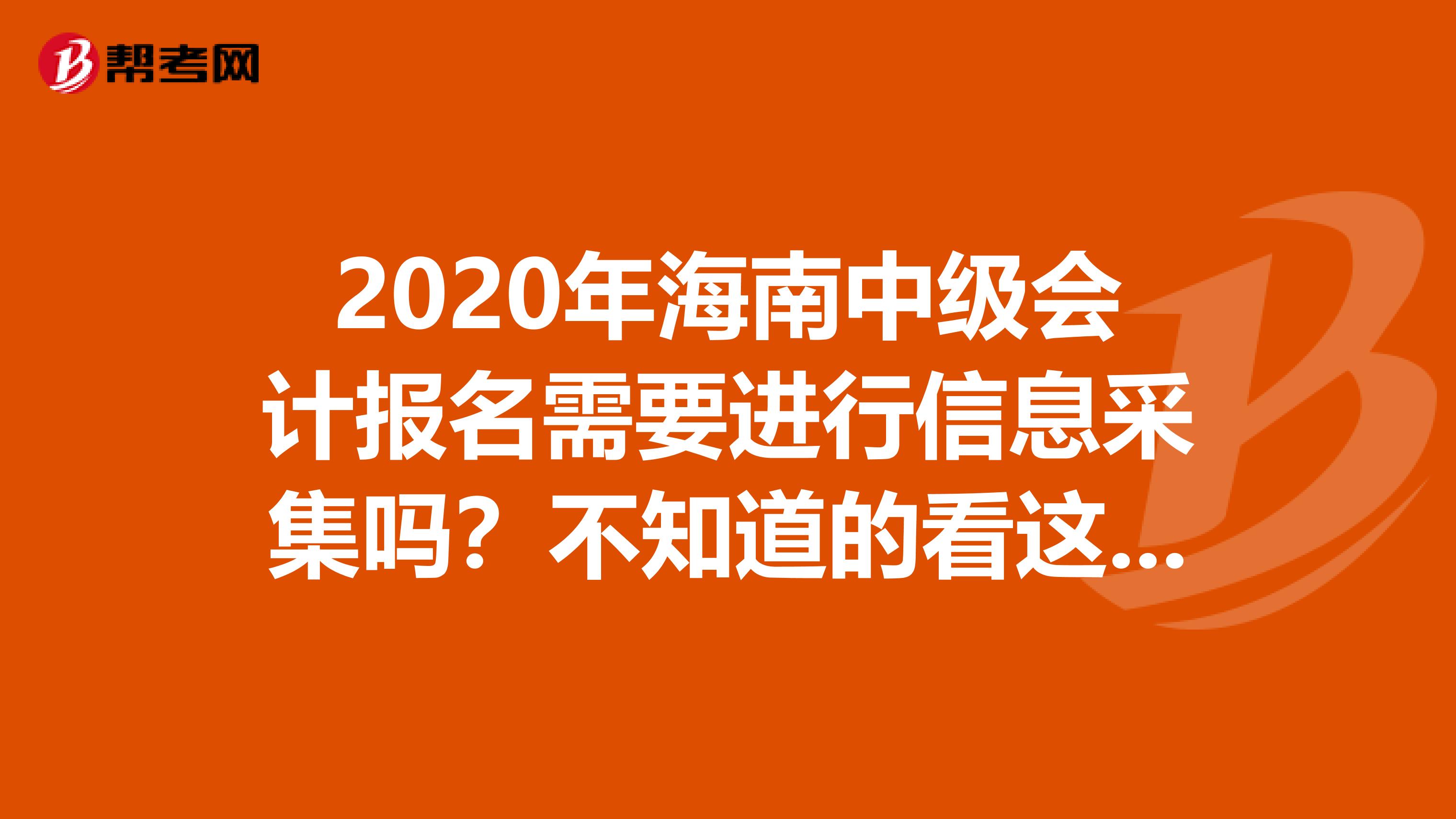 2020年海南中级会计报名需要进行信息采集吗？不知道的看这里！