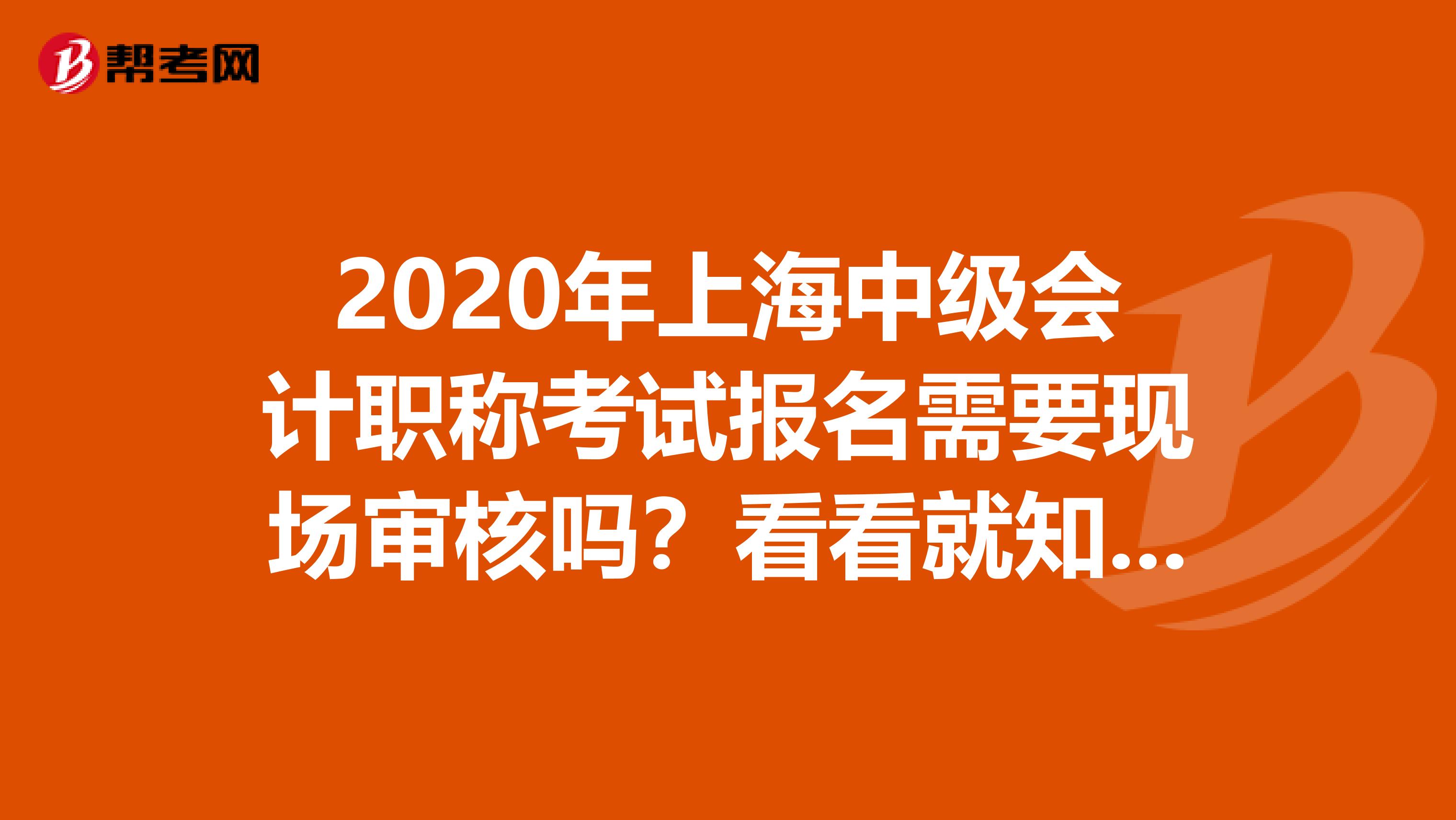 2020年上海中级会计职称考试报名需要现场审核吗？看看就知道了