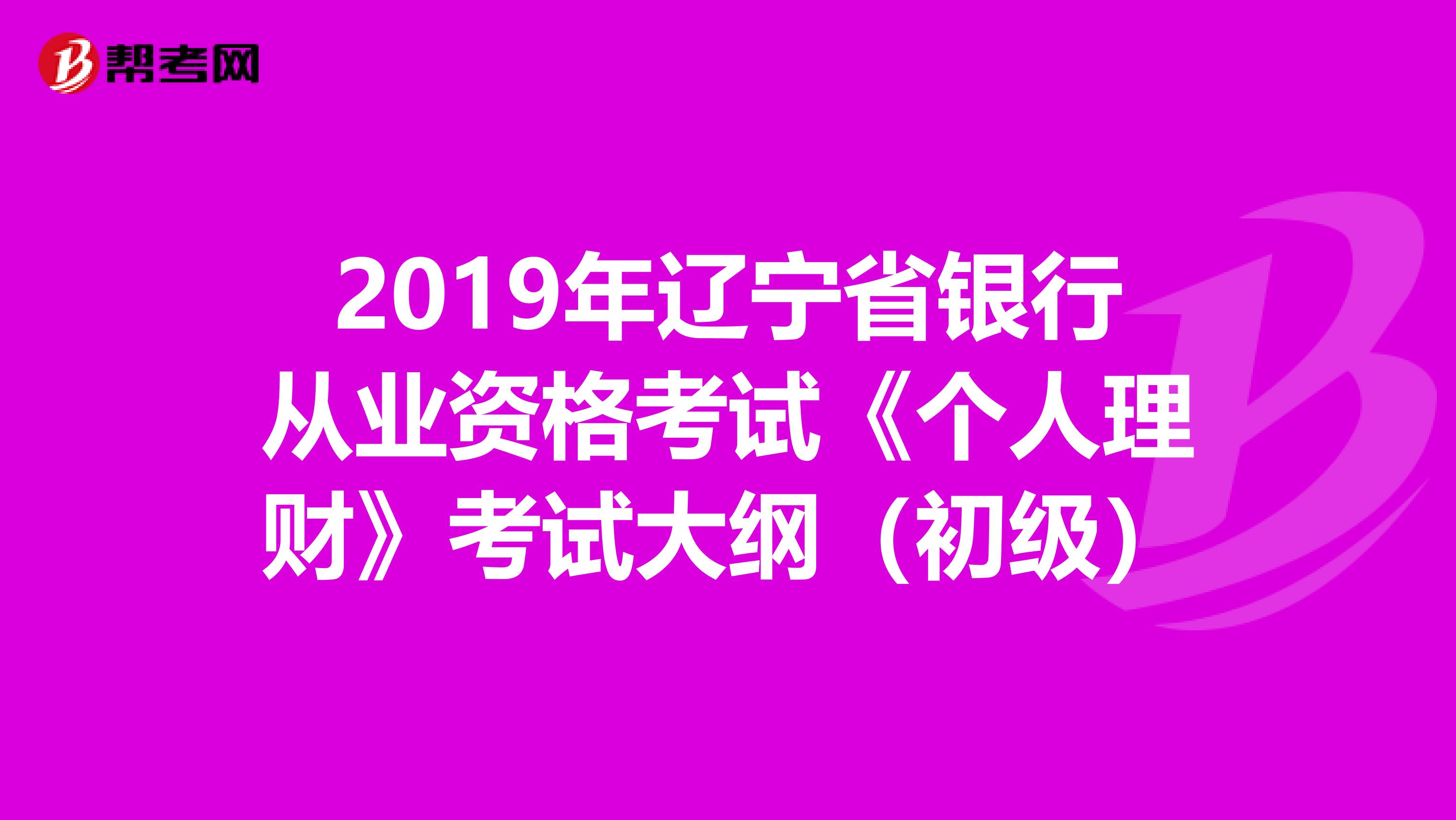 2019年辽宁省银行从业资格考试《个人理财》考试大纲（初级）