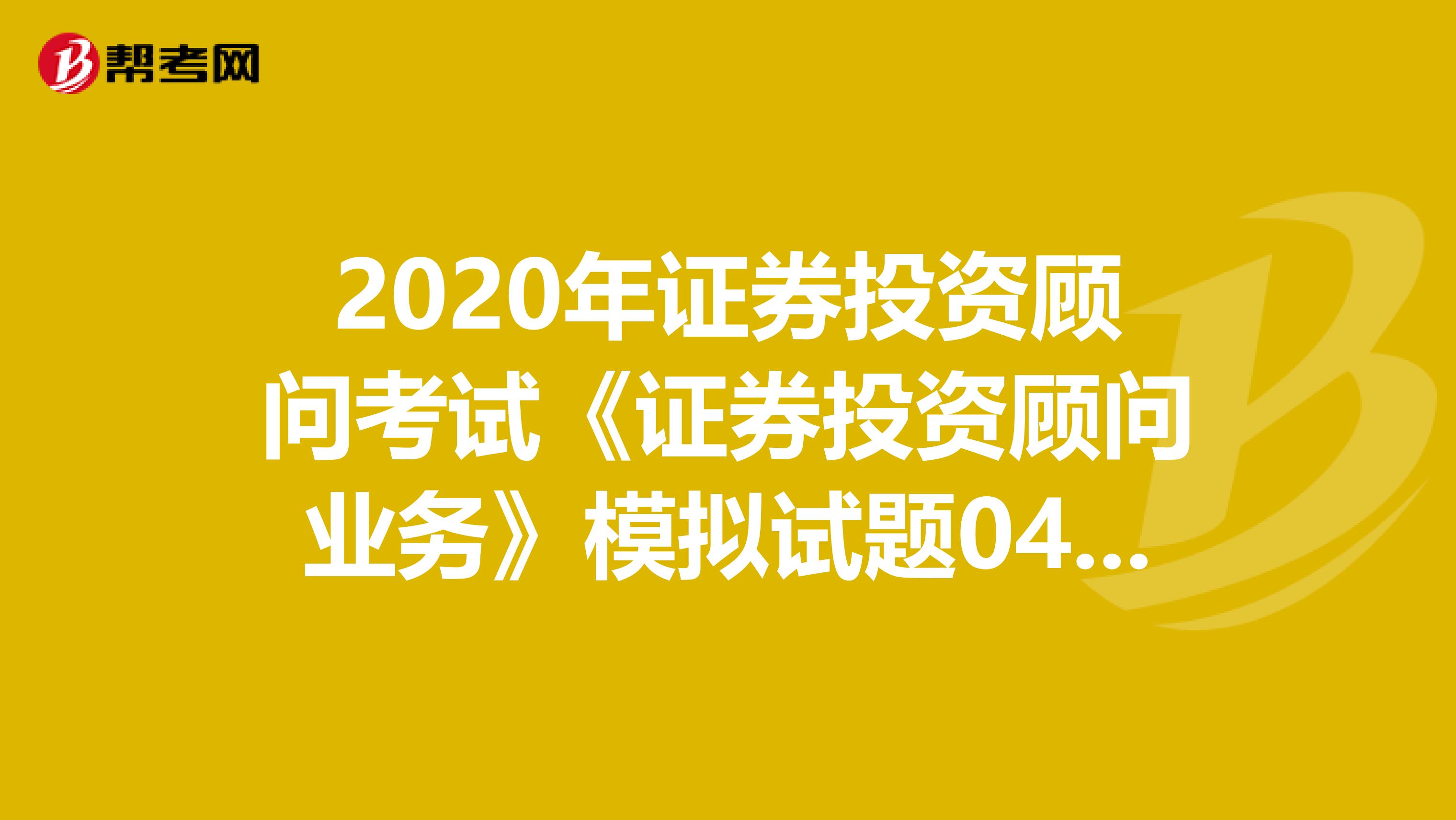 2020年证券投资顾问考试《证券投资顾问业务》模拟试题0408