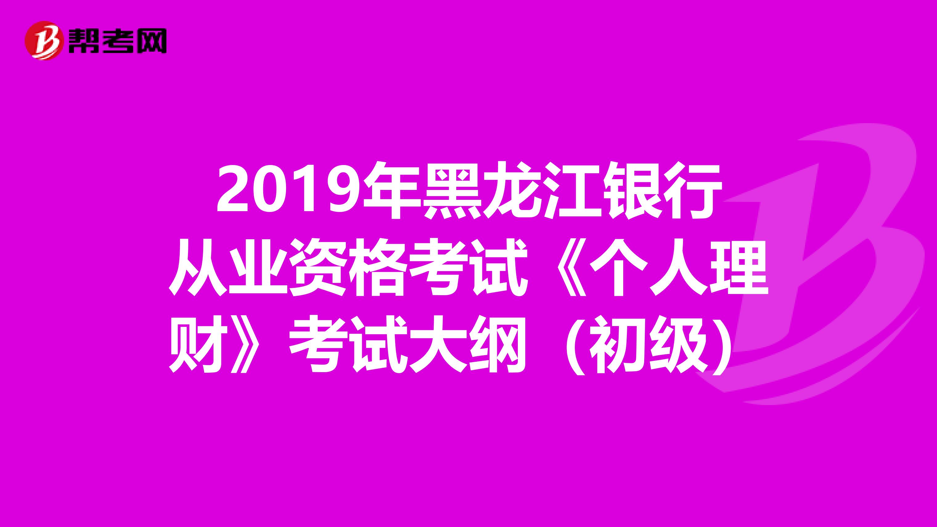 2019年黑龙江银行从业资格考试《个人理财》考试大纲（初级）