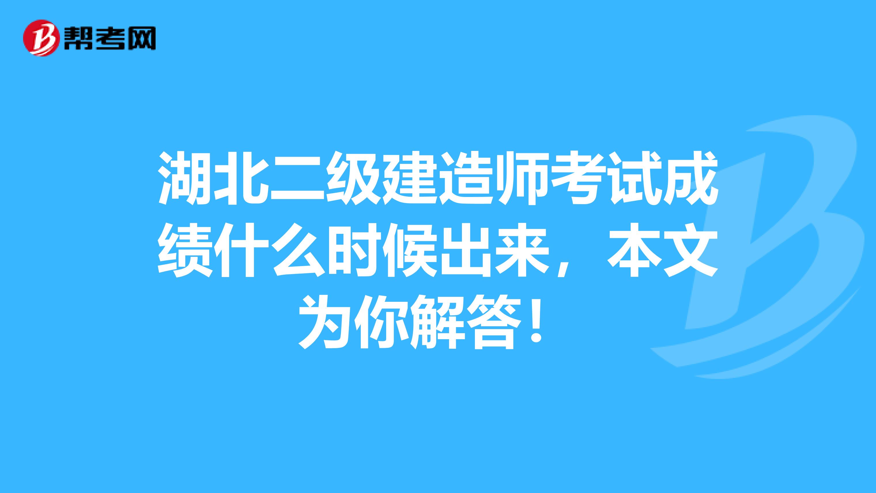 湖北二级建造师考试成绩什么时候出来，本文为你解答！