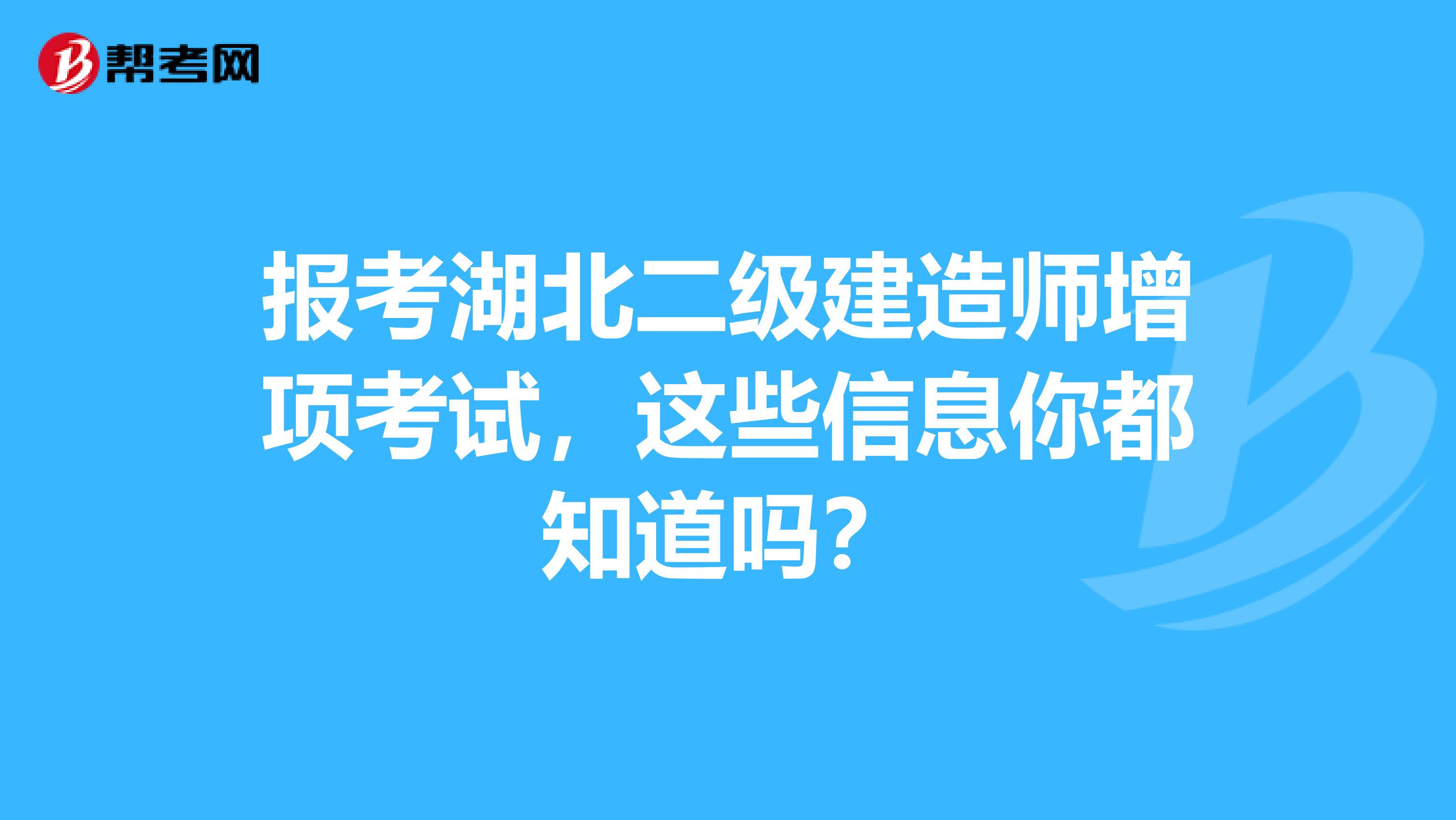 报考湖北二级建造师增项考试，这些信息你都知道吗？