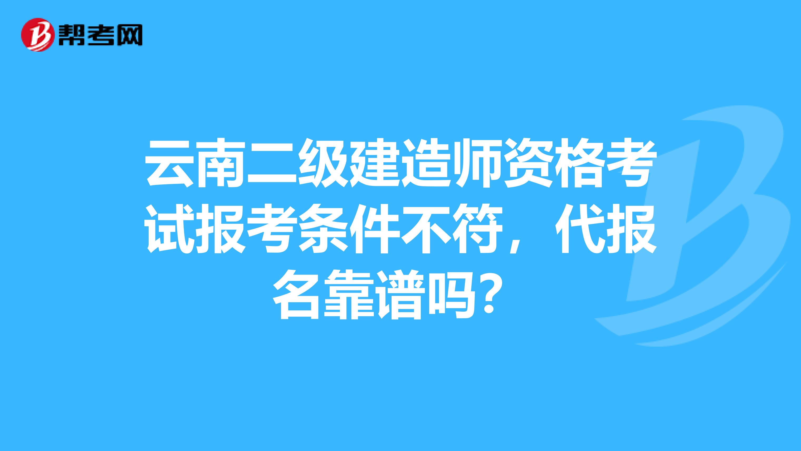 云南二级建造师资格考试报考条件不符，代报名靠谱吗？