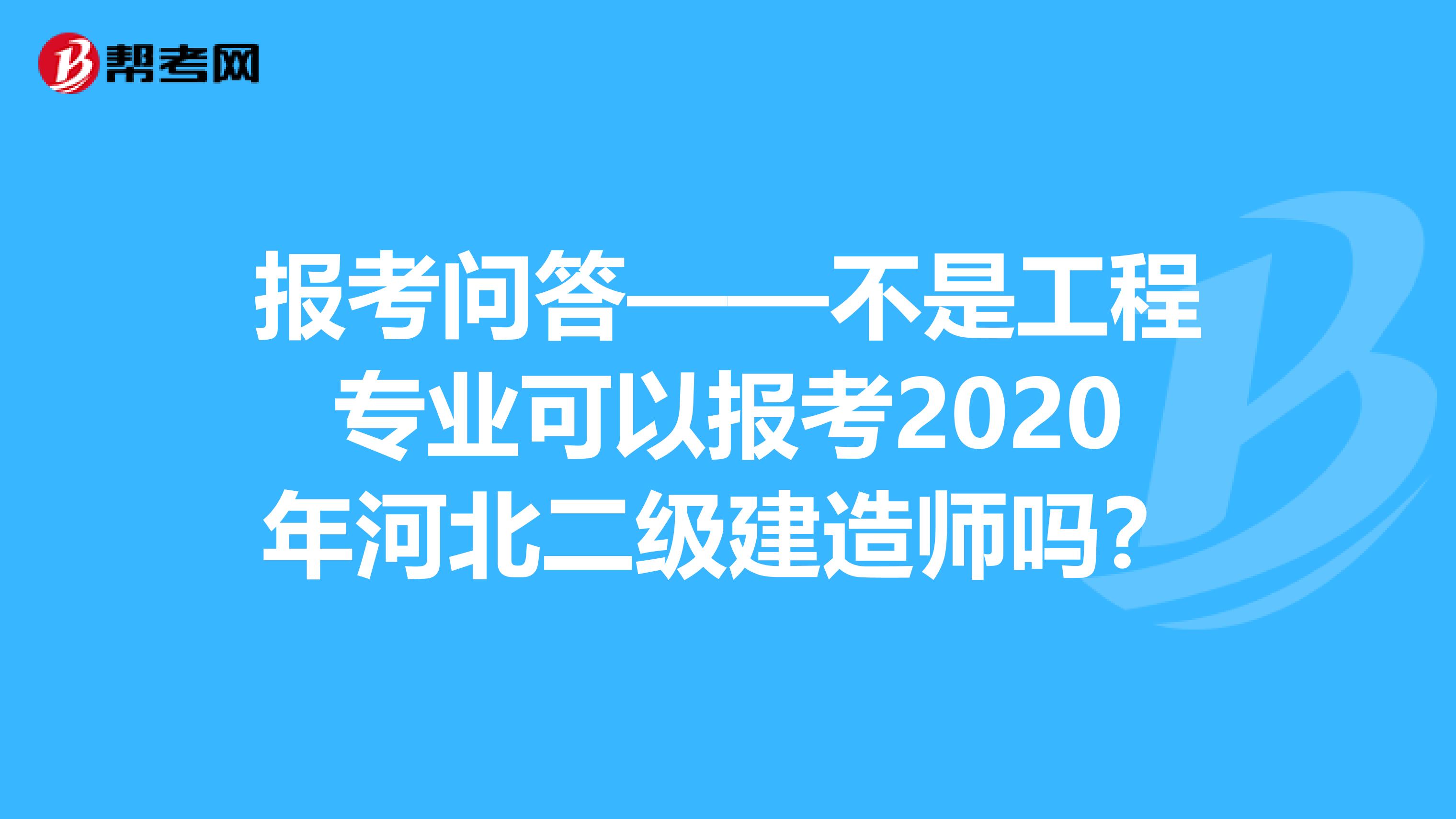 报考问答——不是工程专业可以报考2020年河北二级建造师吗？