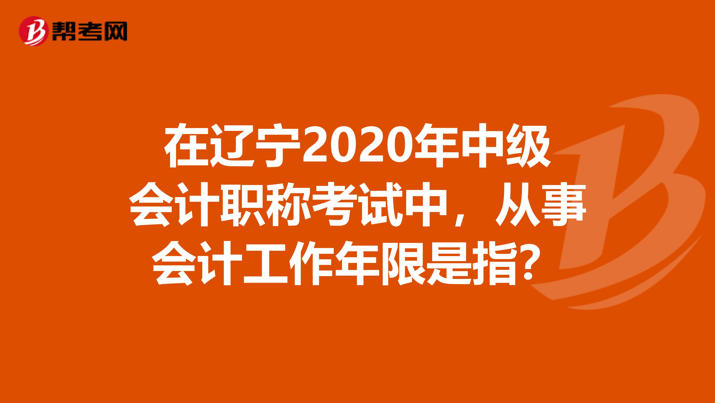 在辽宁2020年中级会计职称考试中，从事会计工作年限是指？