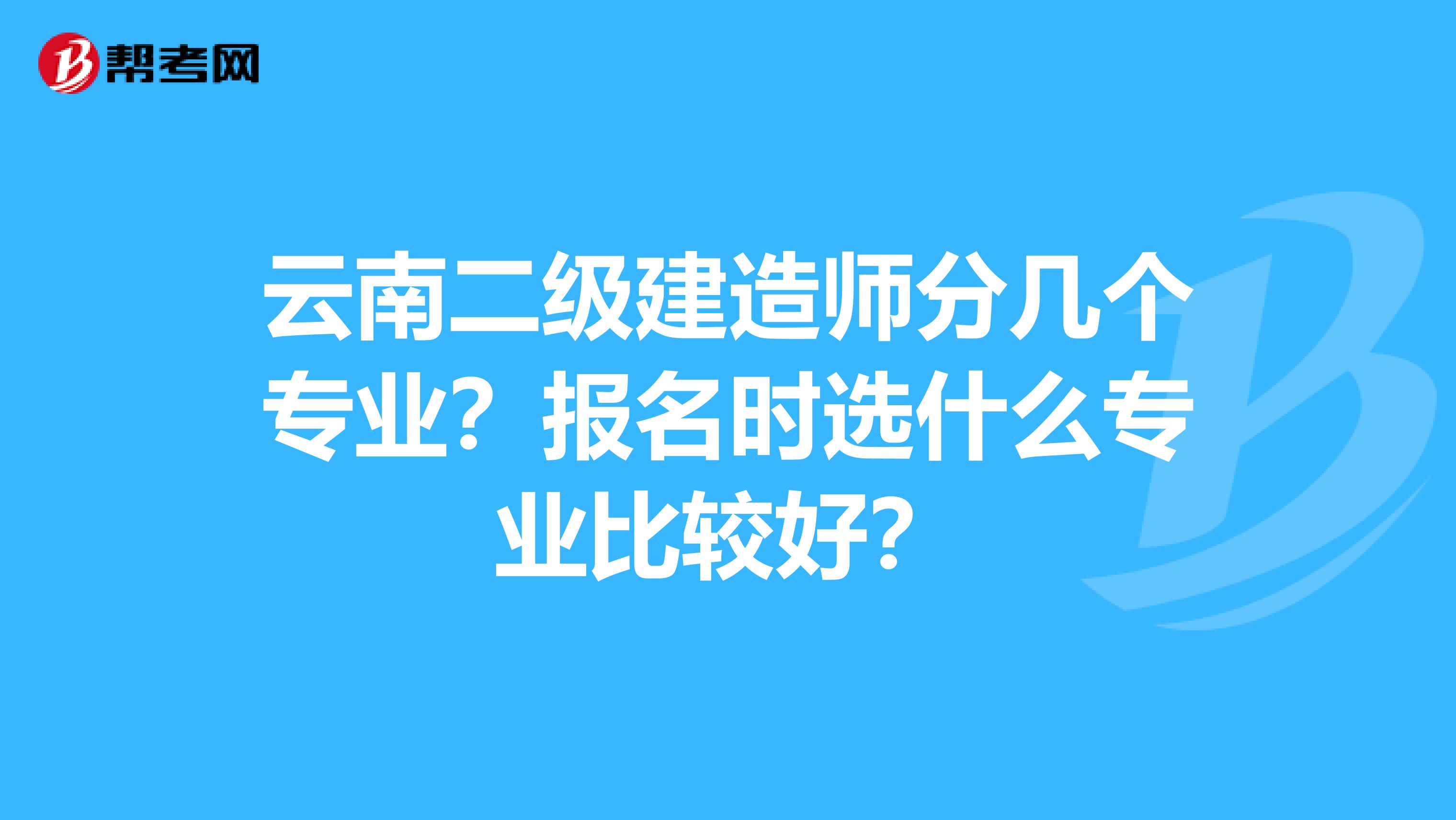 云南二级建造师分几个专业？报名时选什么专业比较好？