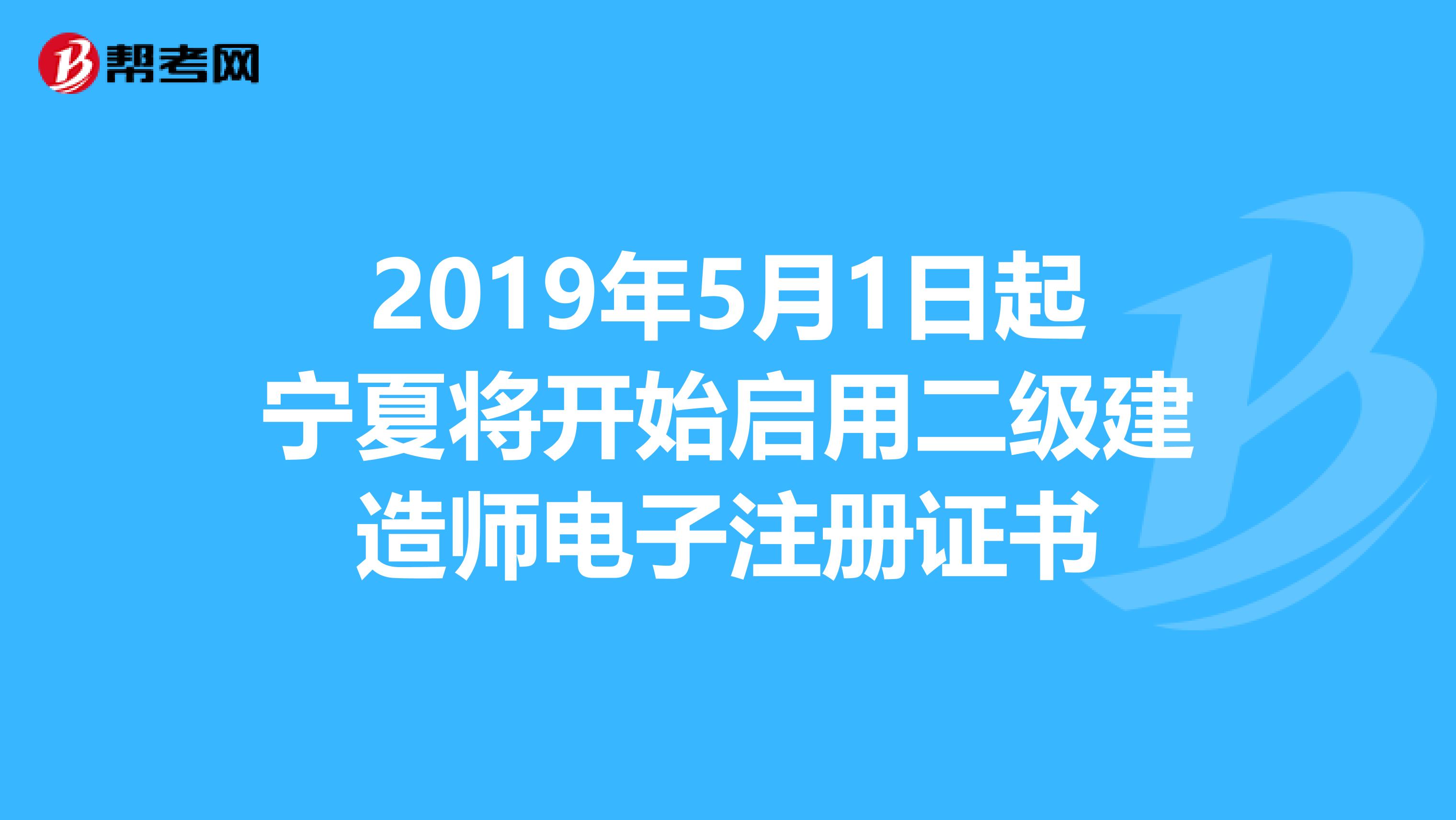 2019年5月1日起宁夏将开始启用二级建造师电子注册证书