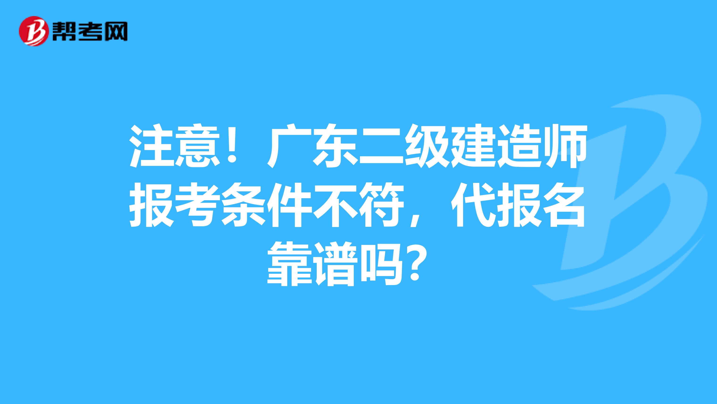 注意！广东二级建造师报考条件不符，代报名靠谱吗？