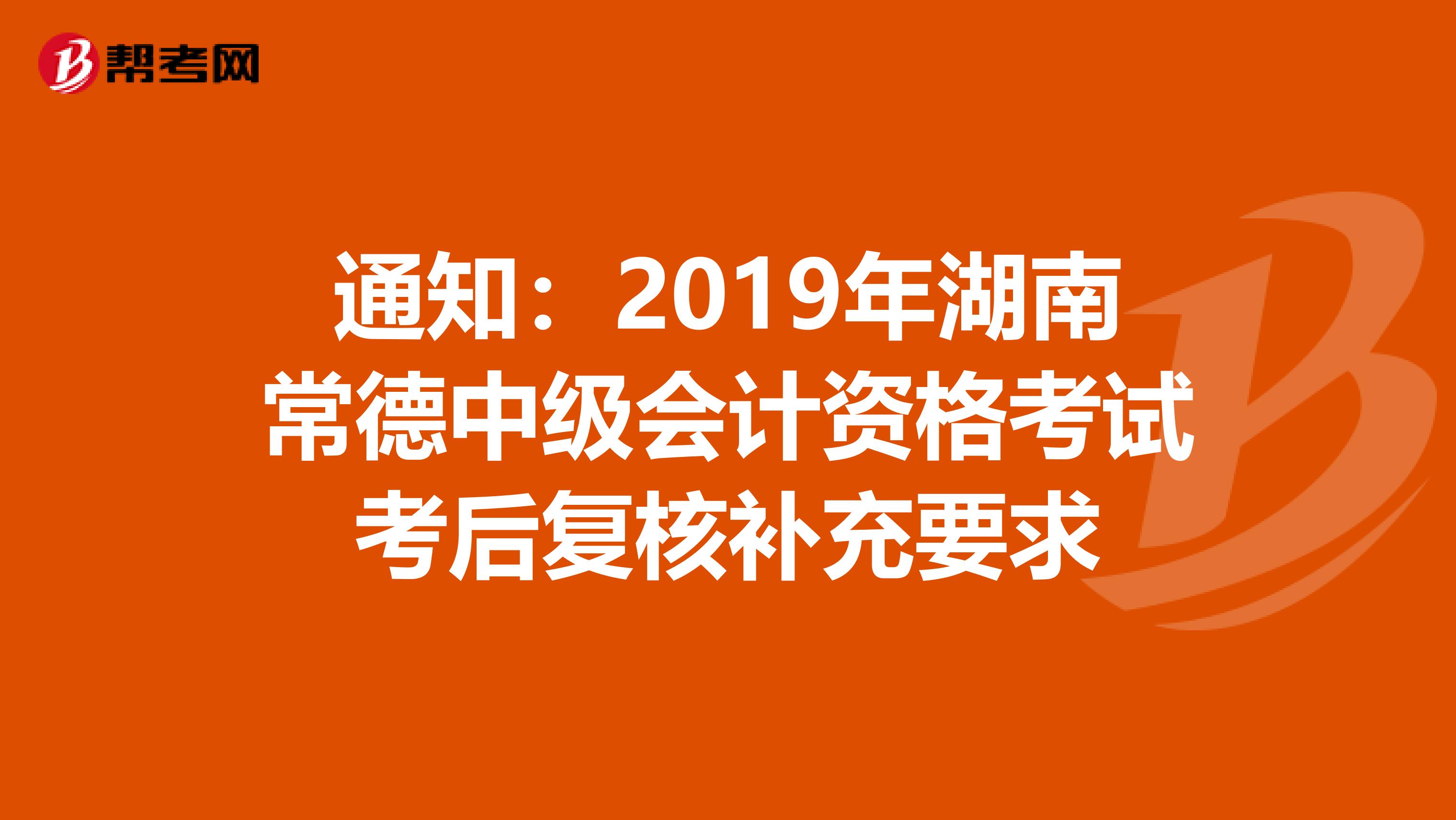 通知：2019年湖南常德中级会计资格考试考后复核补充要求