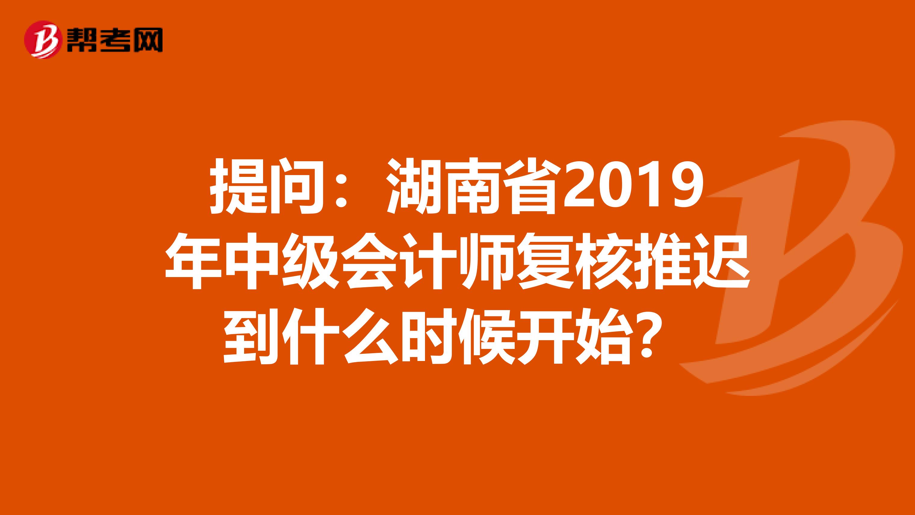 提问：湖南省2019年中级会计师复核推迟到什么时候开始？