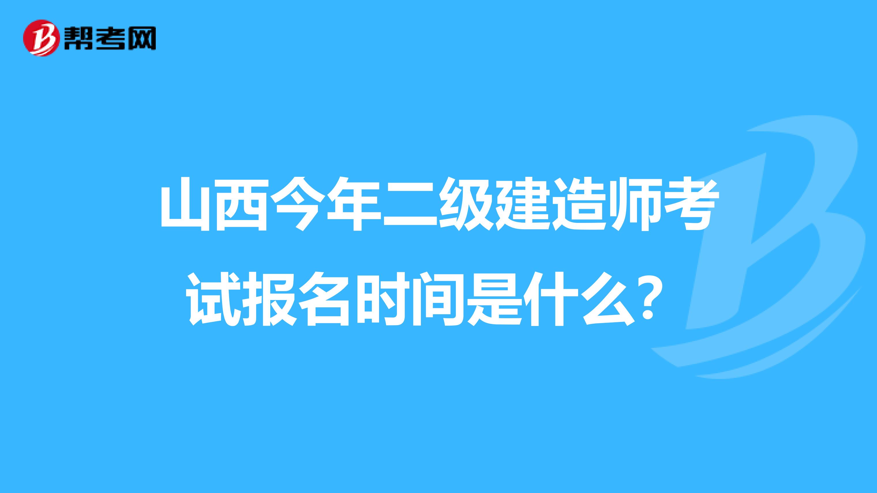 山西今年二级建造师考试报名时间是什么？
