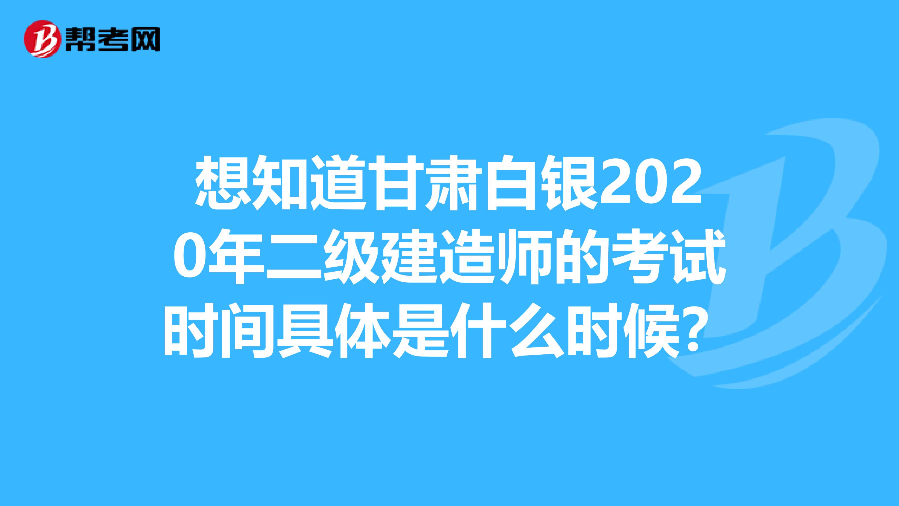 想知道甘肅白銀2020年二級建造師的考試時間具體是什么時候？